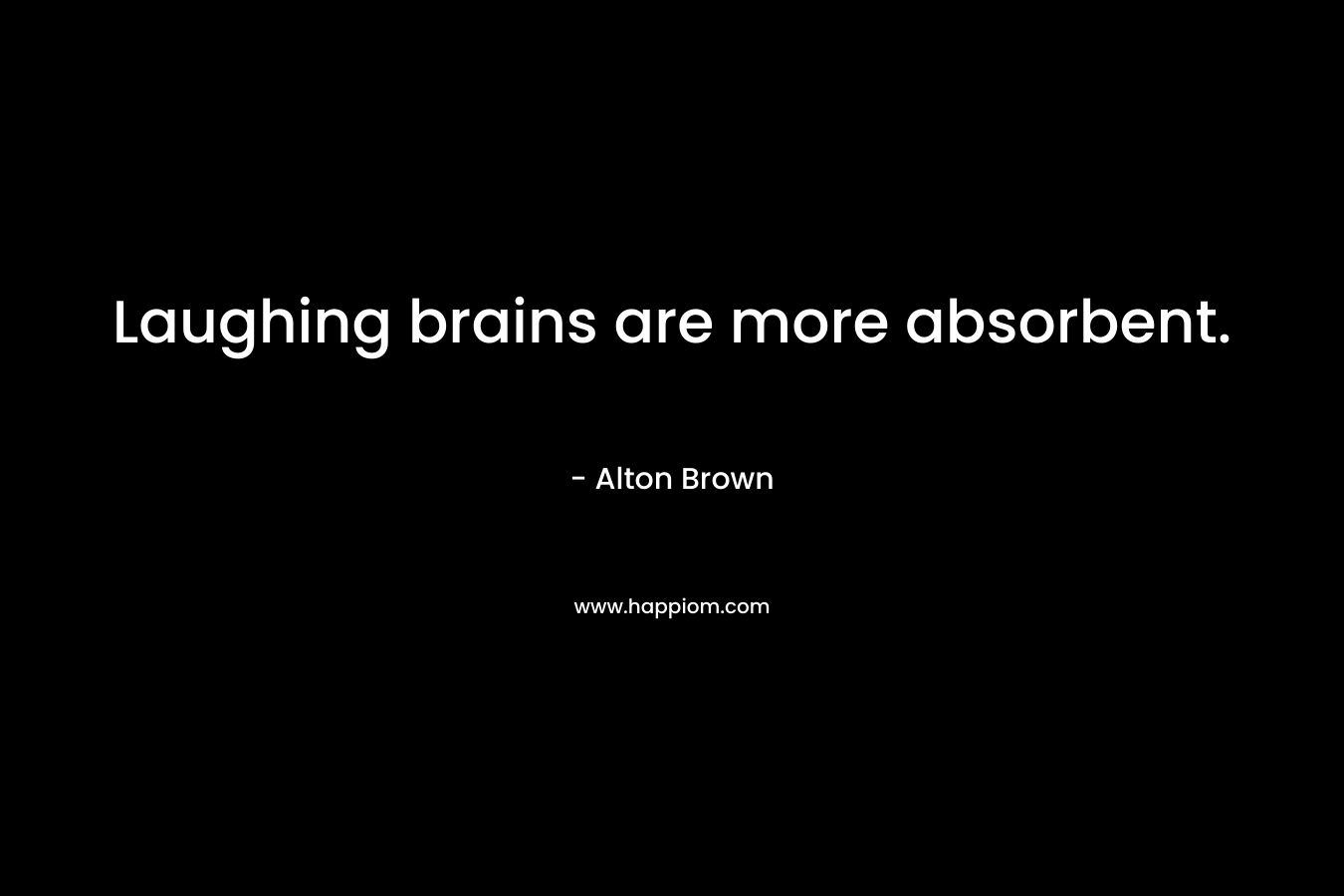 Laughing brains are more absorbent. – Alton Brown