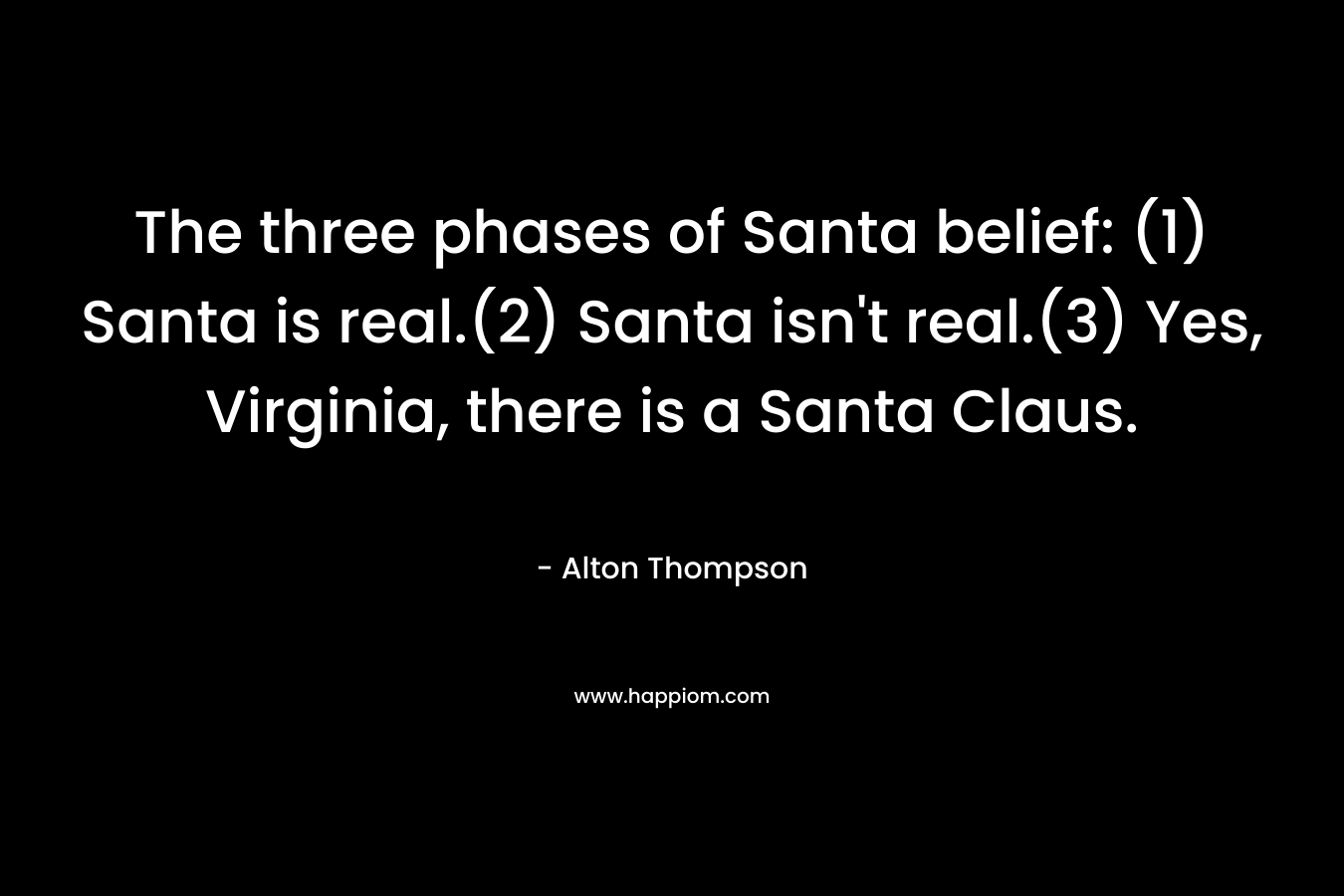 The three phases of Santa belief: (1) Santa is real.(2) Santa isn’t real.(3) Yes, Virginia, there is a Santa Claus. – Alton Thompson