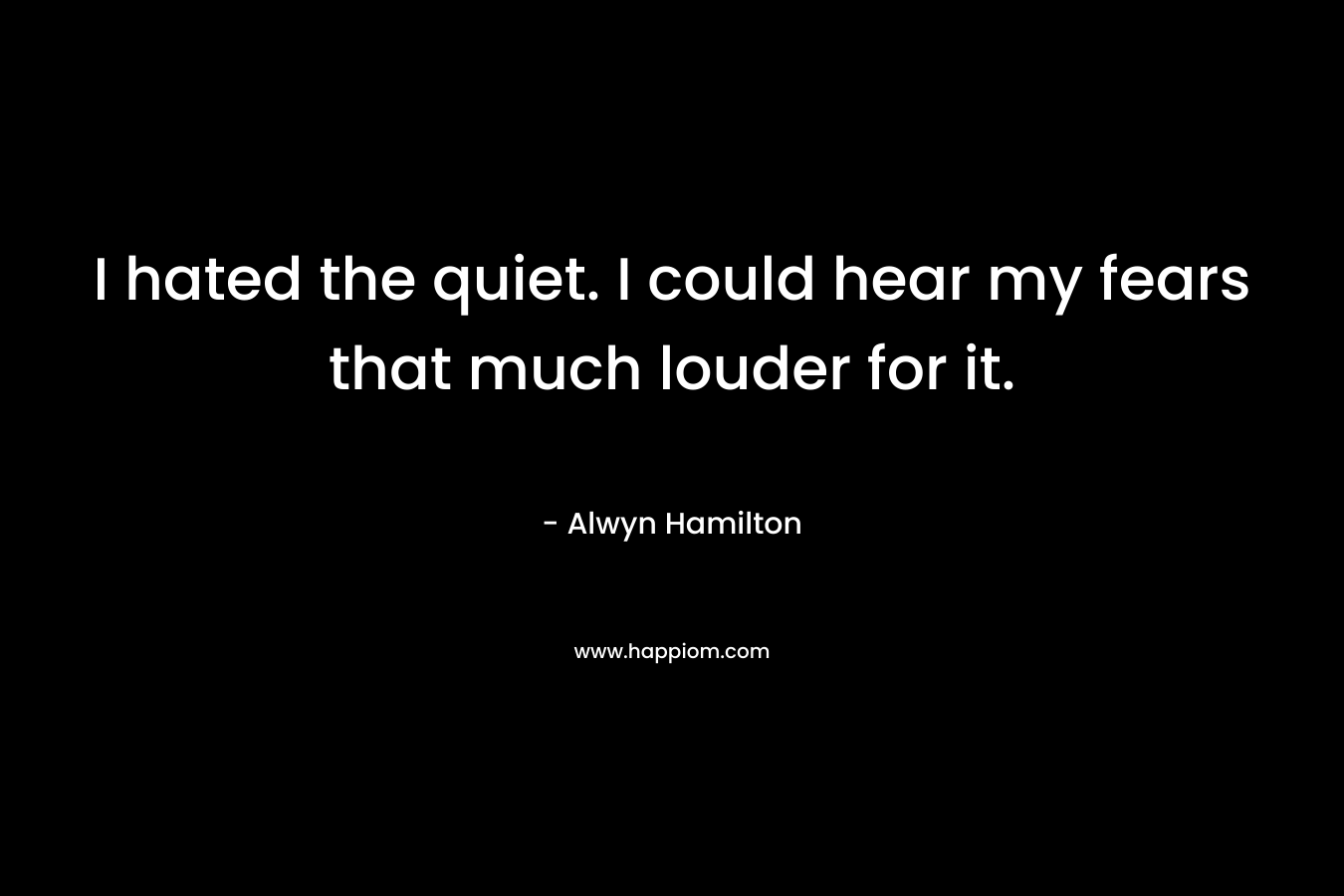 I hated the quiet. I could hear my fears that much louder for it. – Alwyn Hamilton