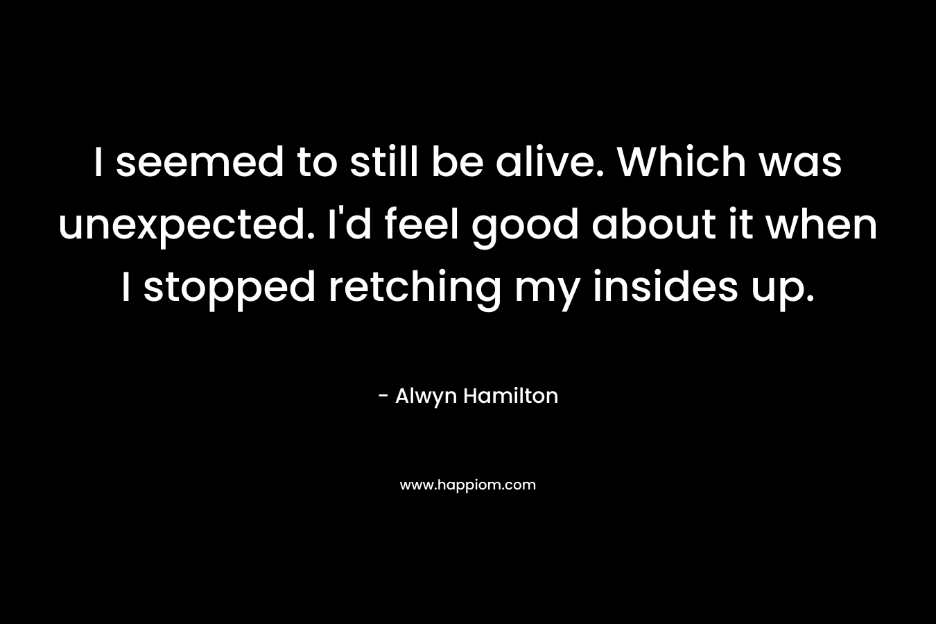 I seemed to still be alive. Which was unexpected. I’d feel good about it when I stopped retching my insides up. – Alwyn Hamilton