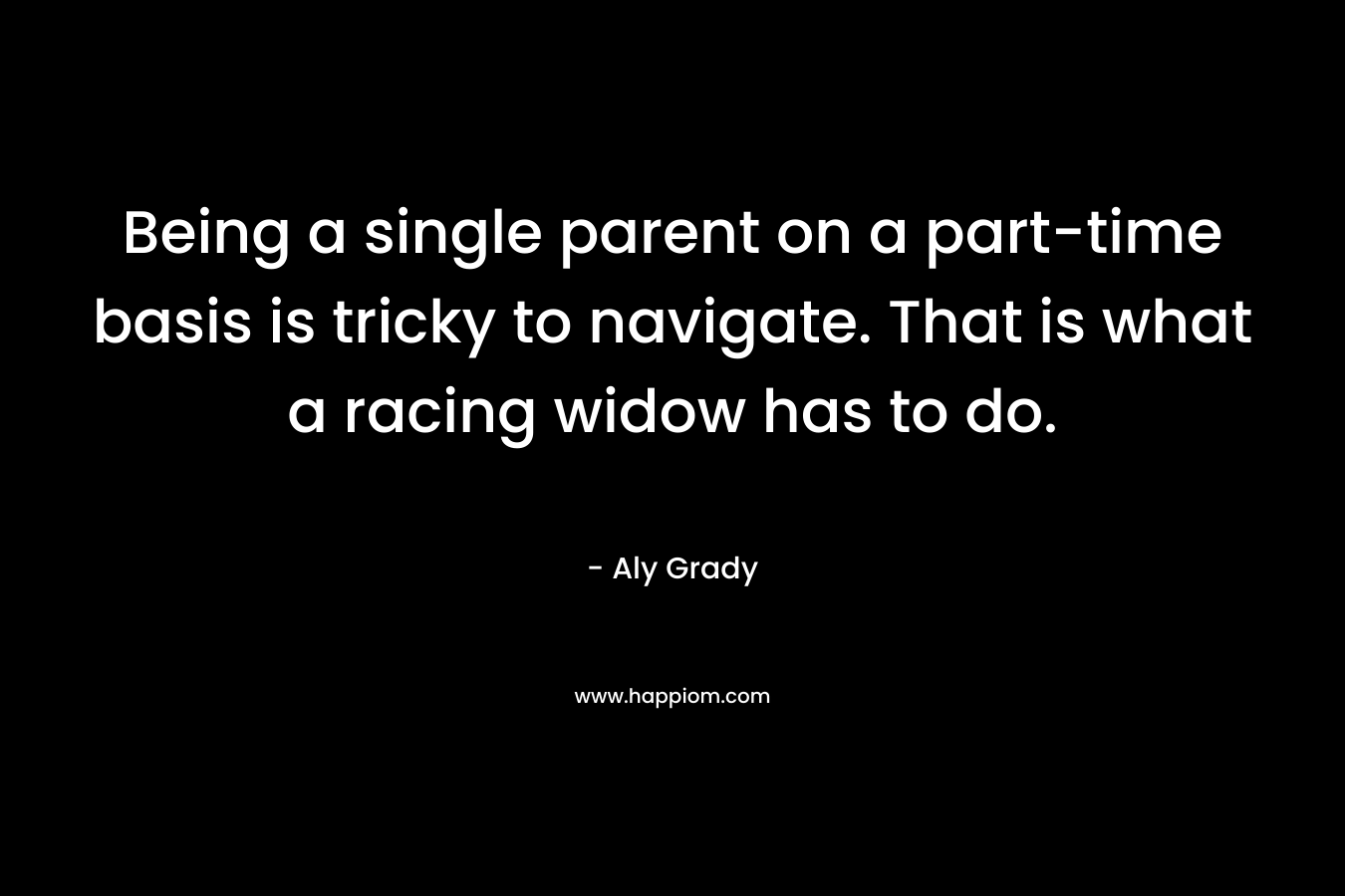 Being a single parent on a part-time basis is tricky to navigate. That is what a racing widow has to do. – Aly Grady