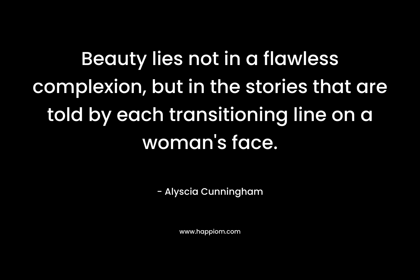 Beauty lies not in a flawless complexion, but in the stories that are told by each transitioning line on a woman’s face. – Alyscia Cunningham