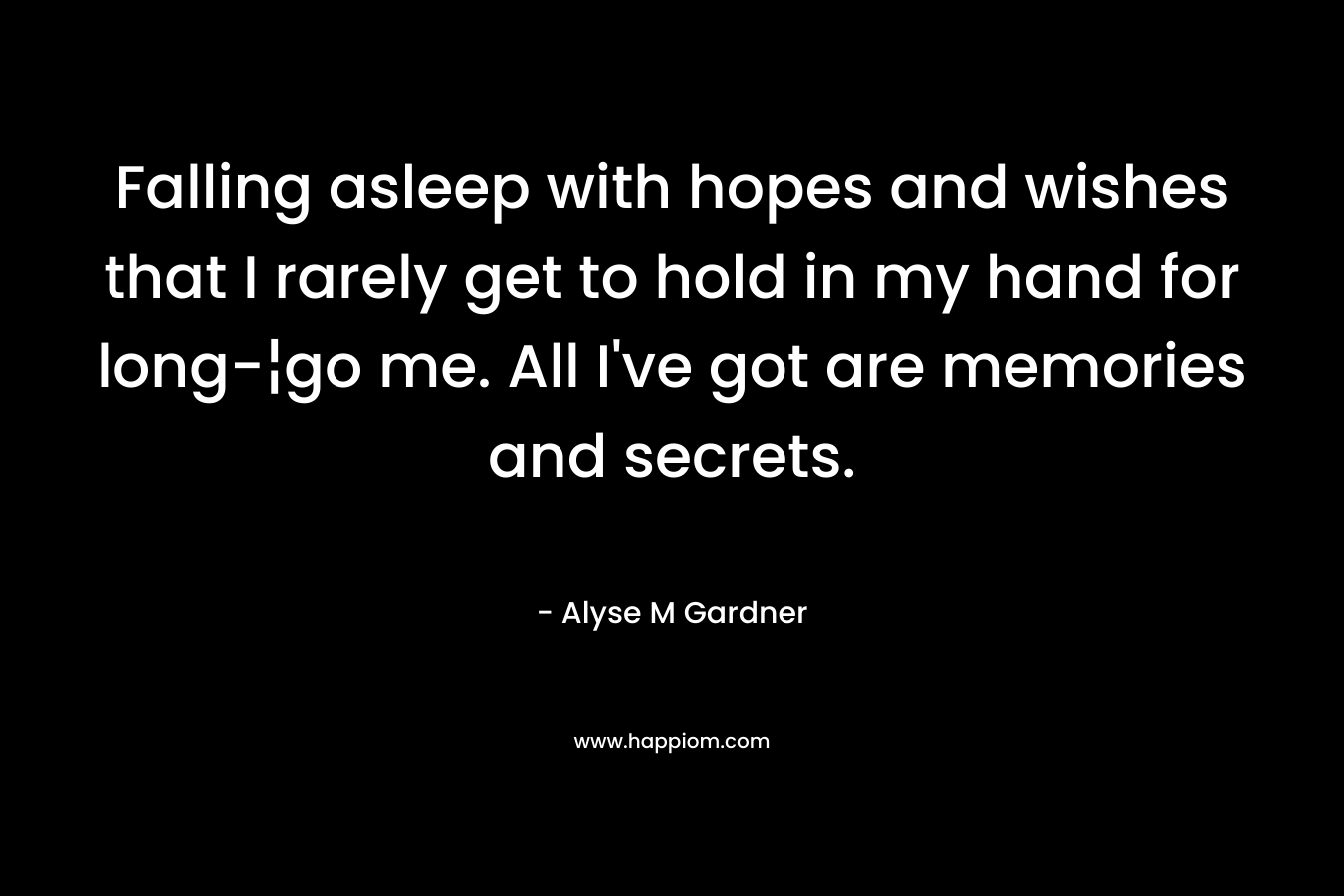 Falling asleep with hopes and wishes that I rarely get to hold in my hand for long-¦go me. All I’ve got are memories and secrets. – Alyse M Gardner