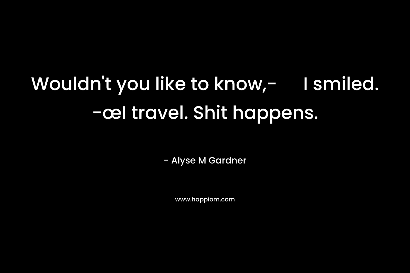 Wouldn’t you like to know,- I smiled. -œI travel. Shit happens. – Alyse M Gardner