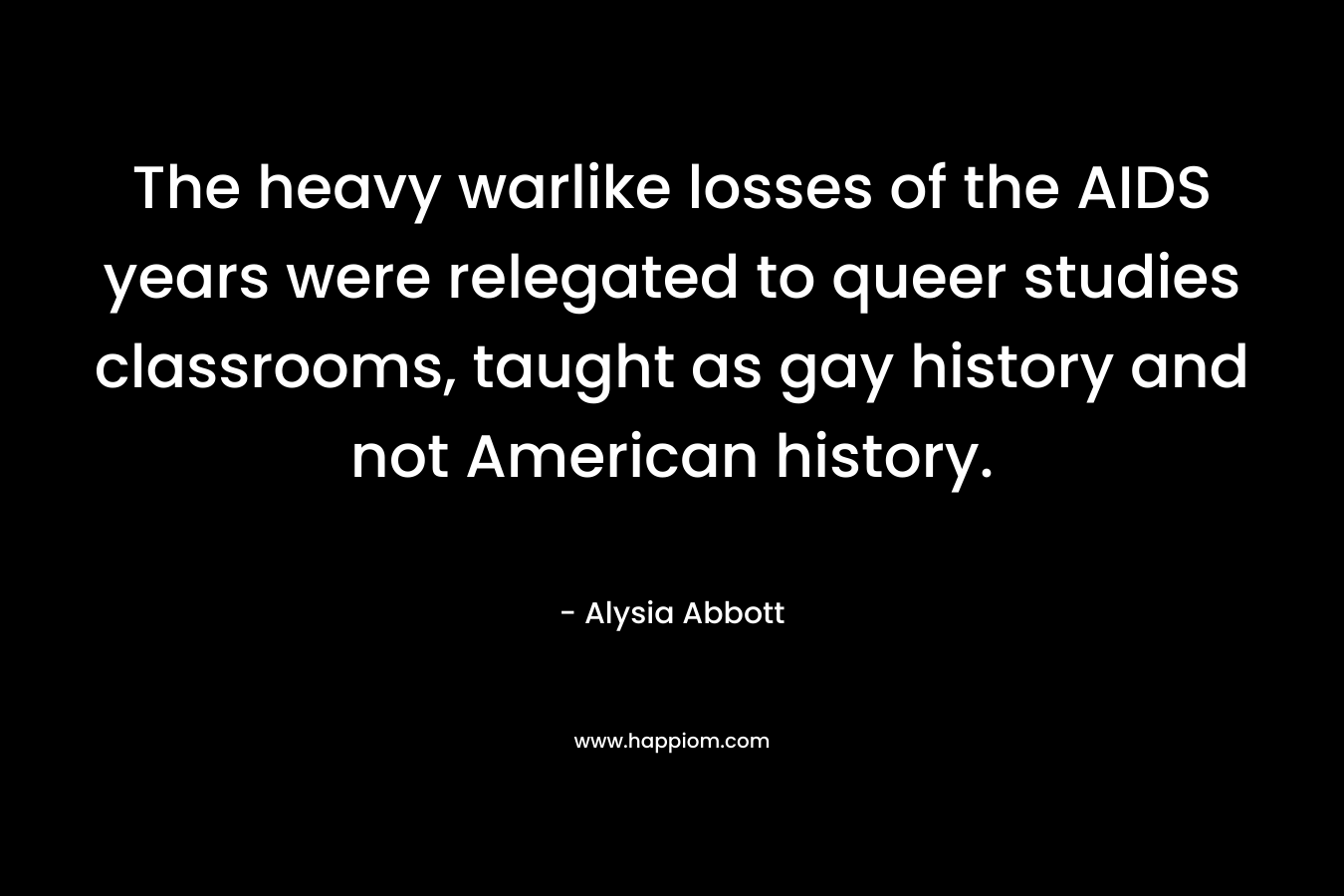 The heavy warlike losses of the AIDS years were relegated to queer studies classrooms, taught as gay history and not American history. – Alysia Abbott
