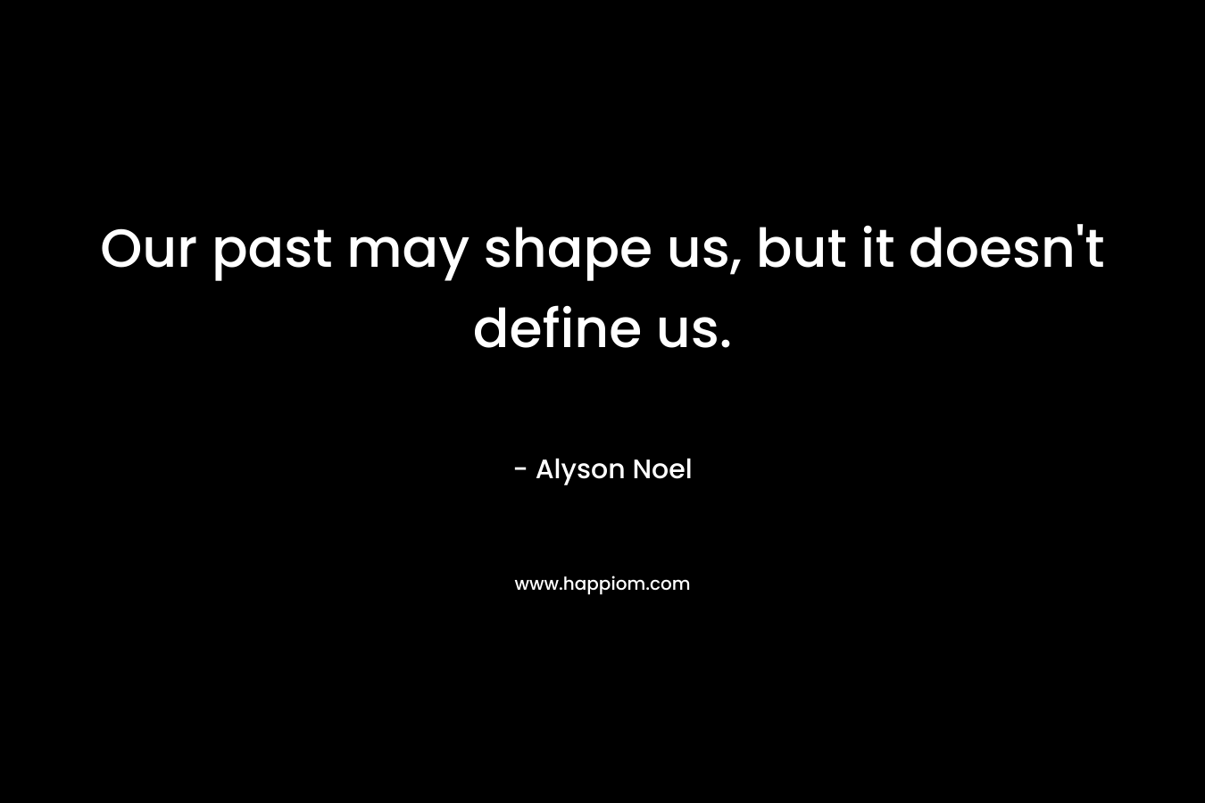 Our past may shape us, but it doesn’t define us. – Alyson Noel