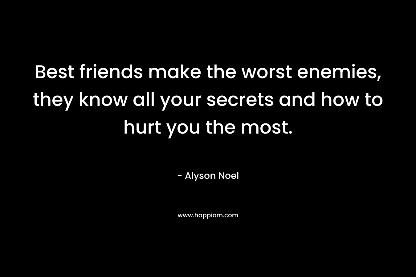 Best friends make the worst enemies, they know all your secrets and how to hurt you the most. – Alyson Noel