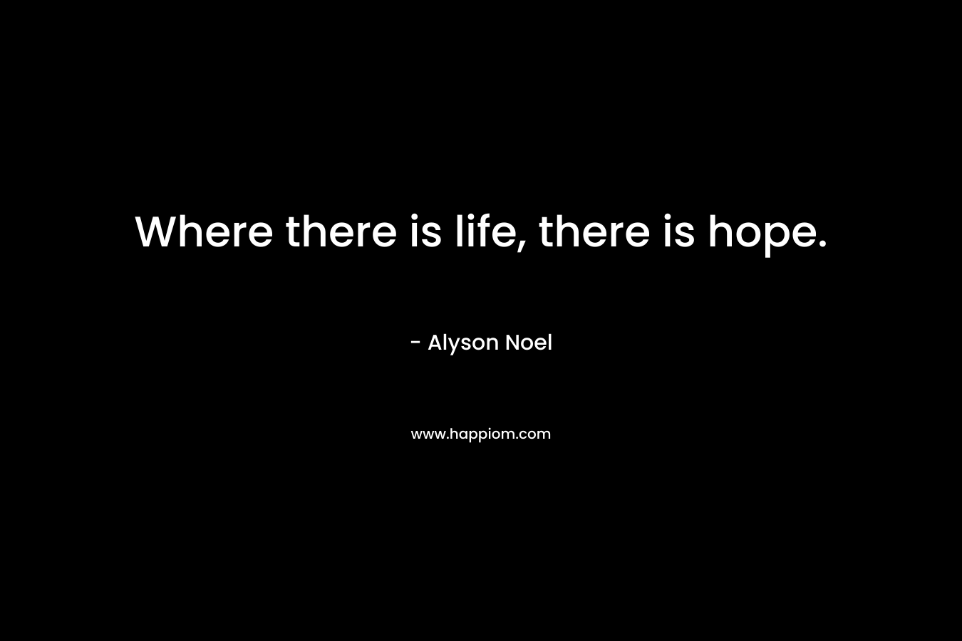 Where there is life, there is hope. – Alyson Noel