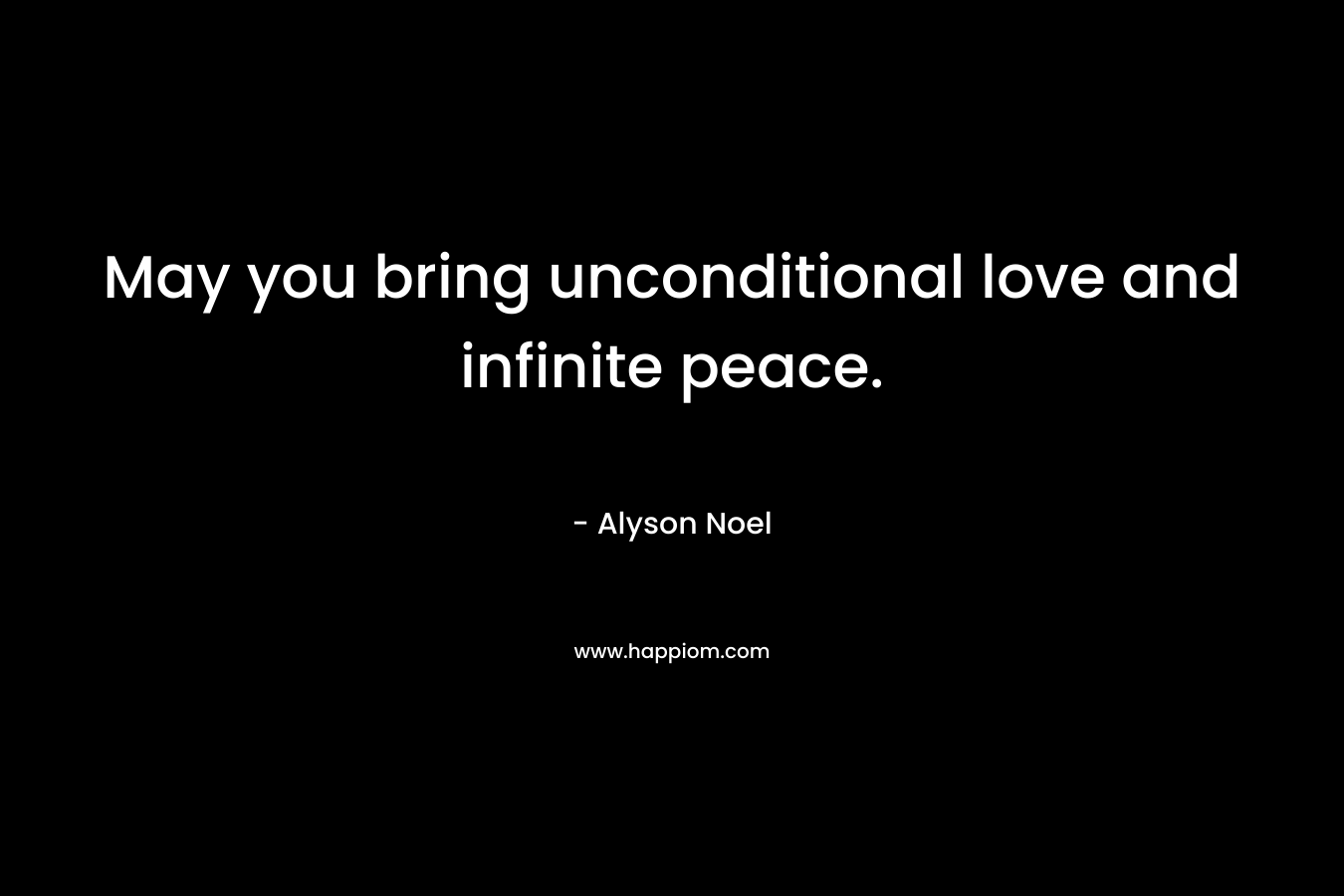 May you bring unconditional love and infinite peace. – Alyson Noel