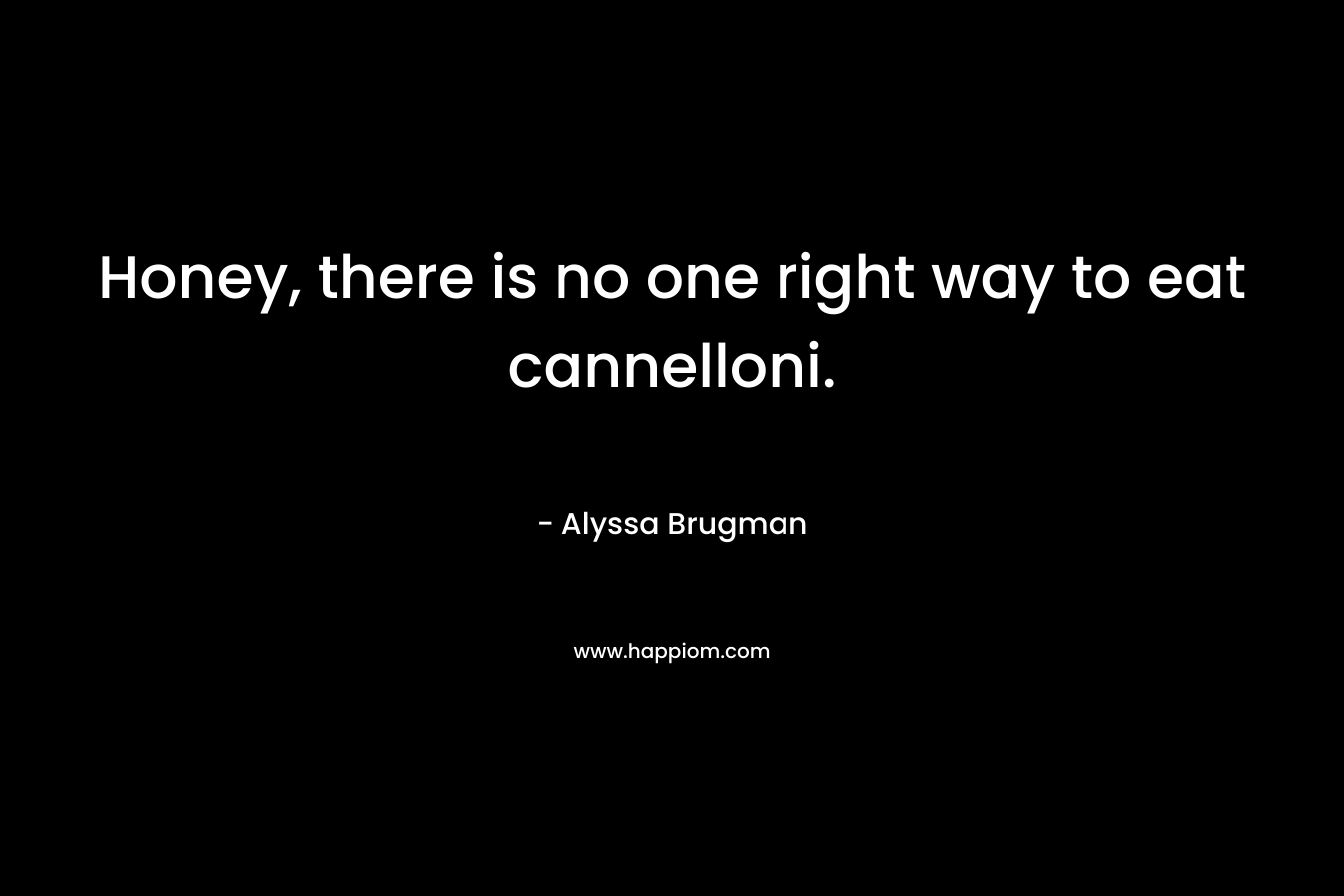Honey, there is no one right way to eat cannelloni. – Alyssa Brugman