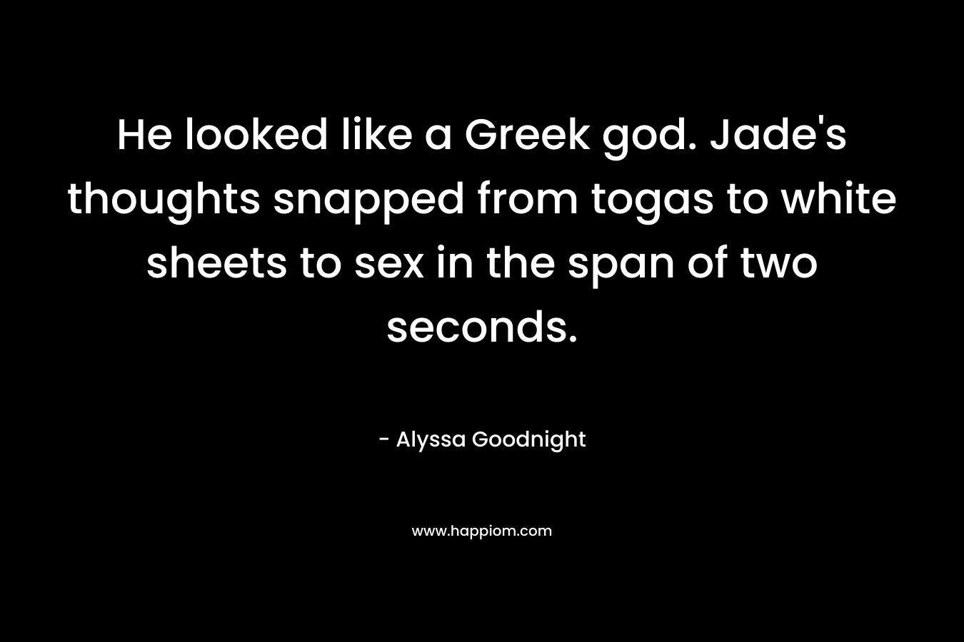 He looked like a Greek god. Jade’s thoughts snapped from togas to white sheets to sex in the span of two seconds. – Alyssa Goodnight
