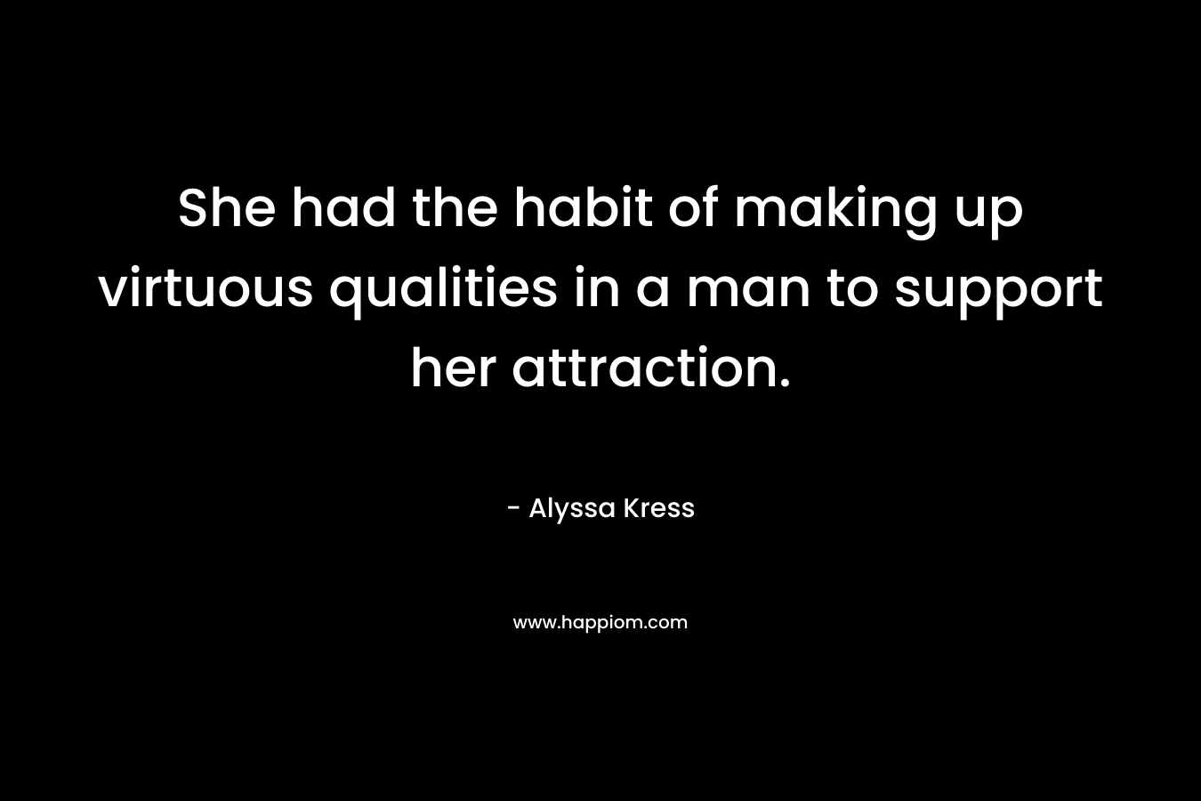 She had the habit of making up virtuous qualities in a man to support her attraction.