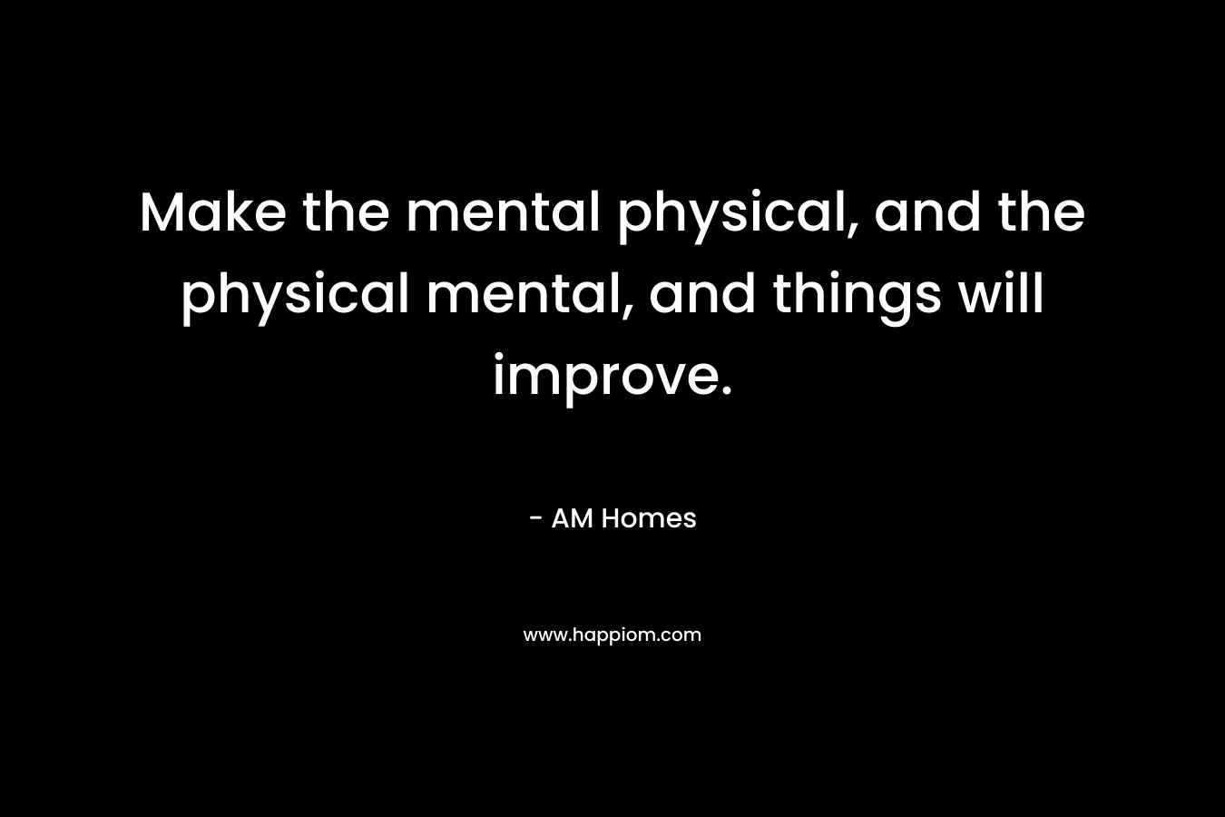 Make the mental physical, and the physical mental, and things will improve.