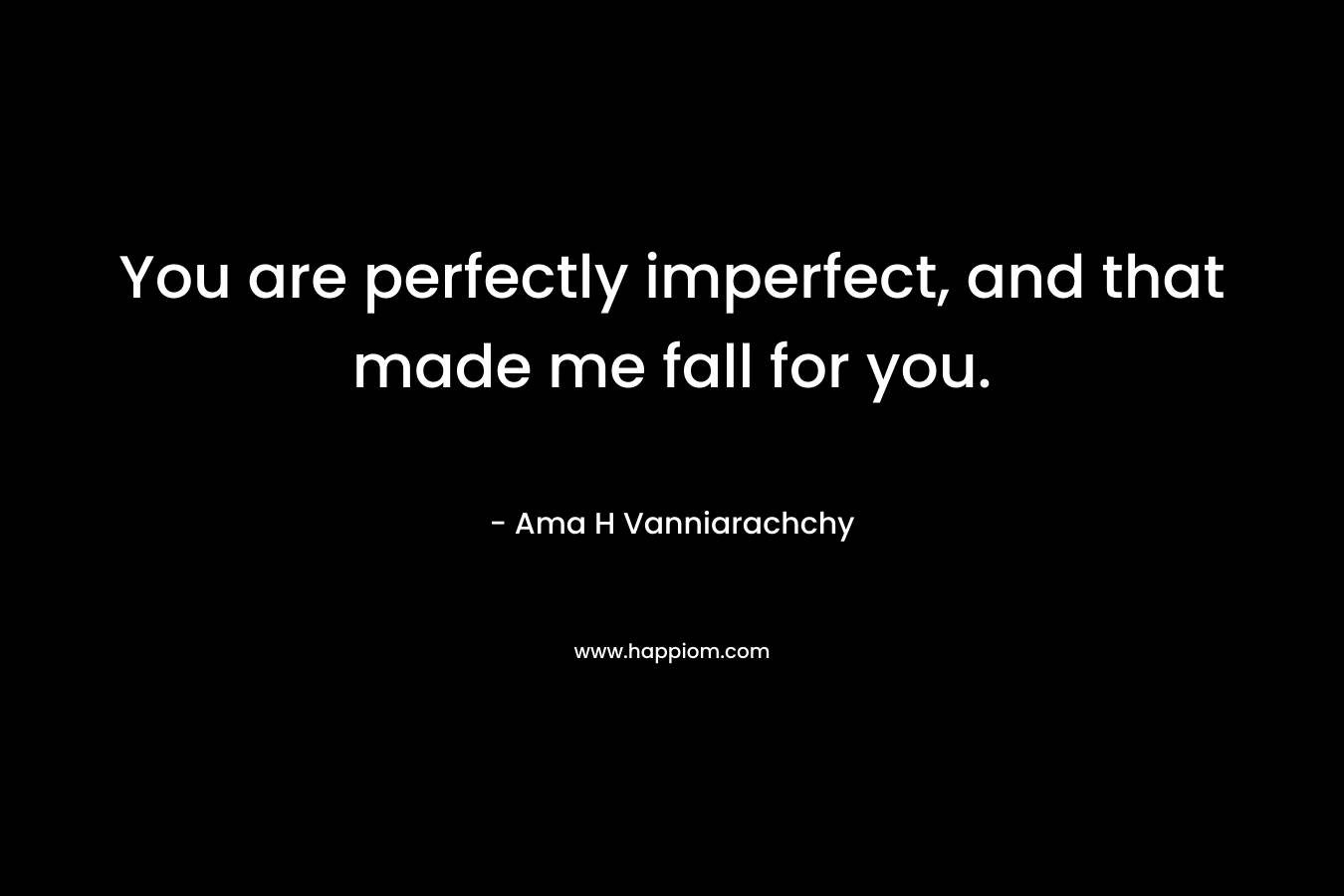 You are perfectly imperfect, and that made me fall for you. – Ama H Vanniarachchy