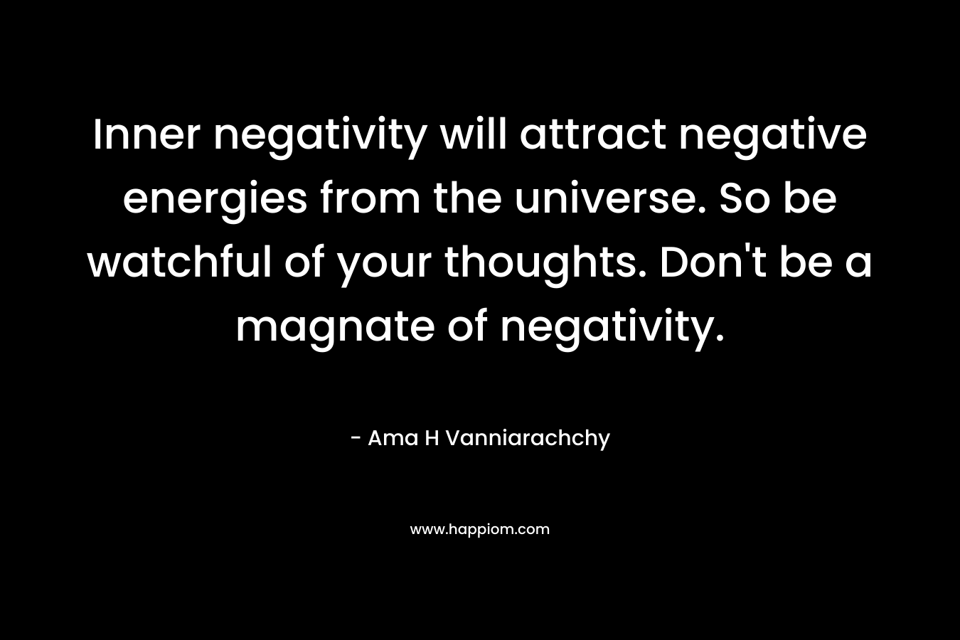 Inner negativity will attract negative energies from the universe. So be watchful of your thoughts. Don't be a magnate of negativity.