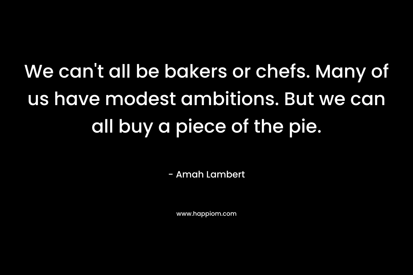 We can’t all be bakers or chefs. Many of us have modest ambitions. But we can all buy a piece of the pie. – Amah Lambert