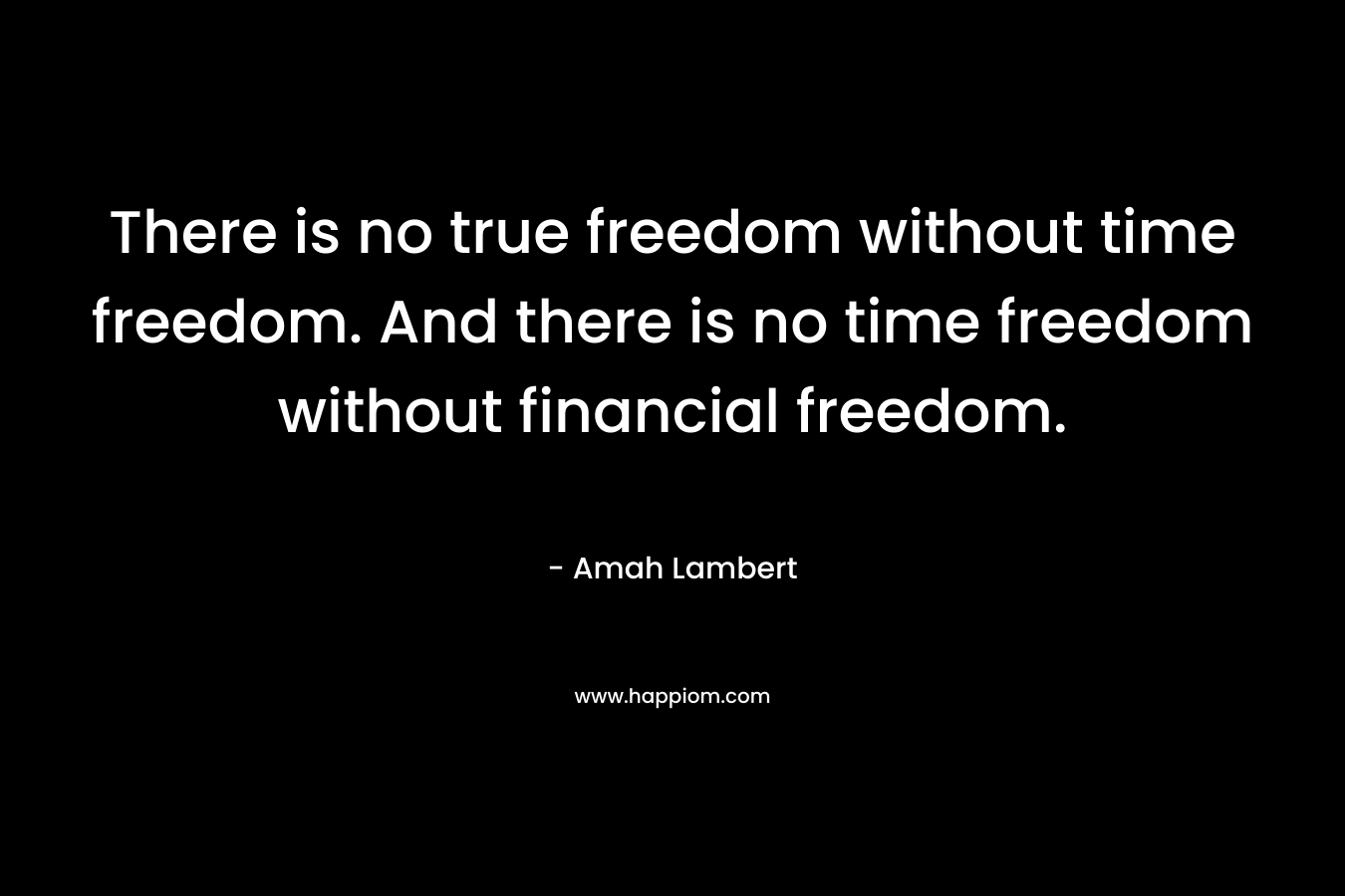 There is no true freedom without time freedom. And there is no time freedom without financial freedom.