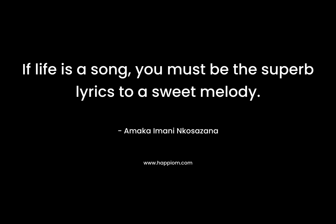 If life is a song, you must be the superb lyrics to a sweet melody. – Amaka Imani Nkosazana