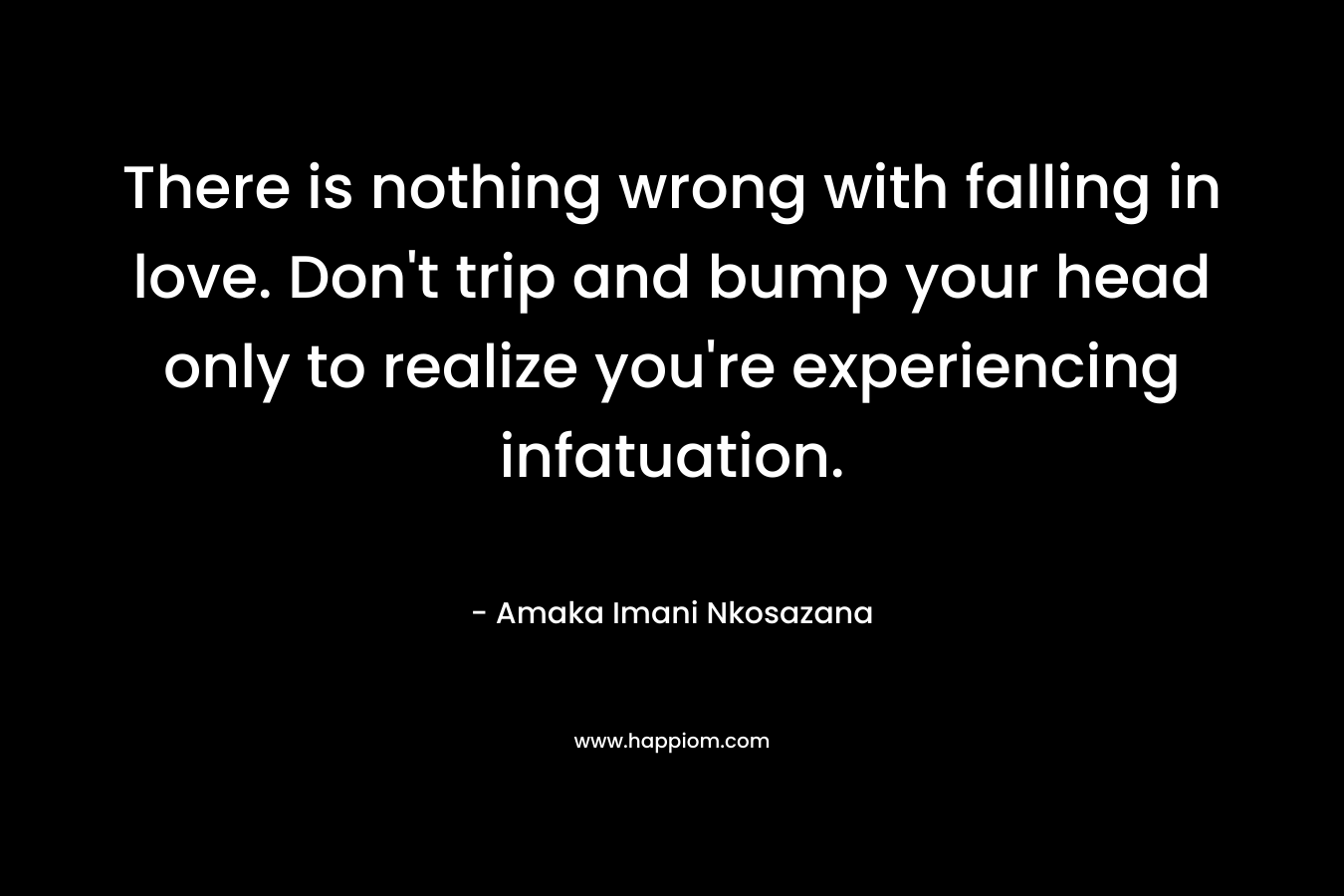 There is nothing wrong with falling in love. Don't trip and bump your head only to realize you're experiencing infatuation.
