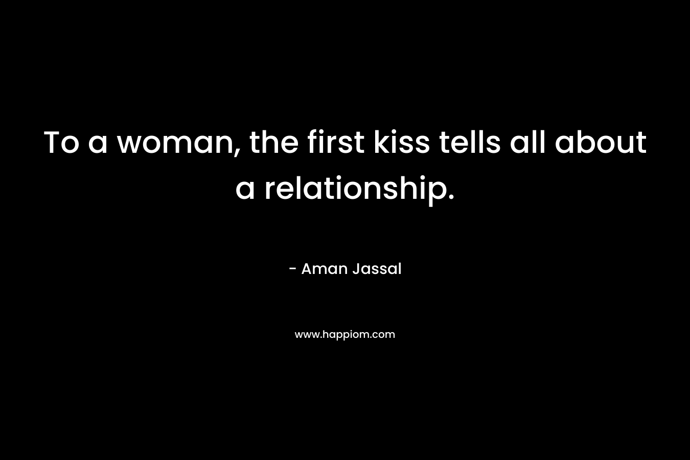 To a woman, the first kiss tells all about a relationship. – Aman Jassal