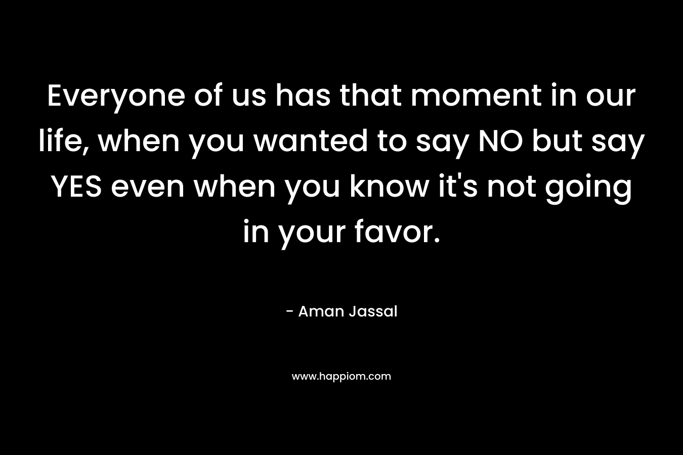 Everyone of us has that moment in our life, when you wanted to say NO but say YES even when you know it's not going in your favor.