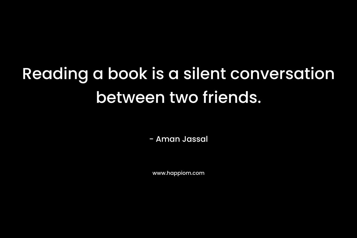 Reading a book is a silent conversation between two friends. – Aman Jassal