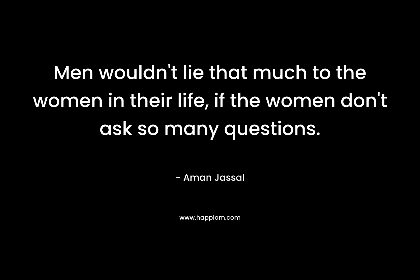 Men wouldn’t lie that much to the women in their life, if the women don’t ask so many questions. – Aman Jassal