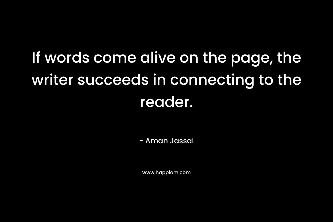If words come alive on the page, the writer succeeds in connecting to the reader. – Aman Jassal
