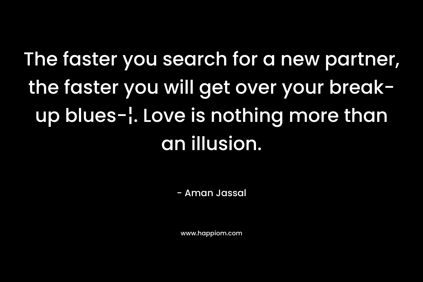 The faster you search for a new partner, the faster you will get over your break-up blues-¦. Love is nothing more than an illusion. – Aman Jassal