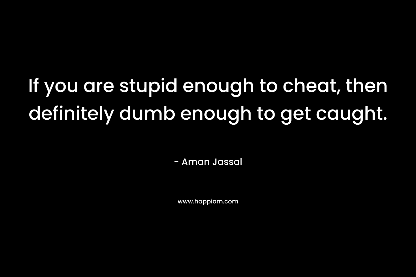 If you are stupid enough to cheat, then definitely dumb enough to get caught.