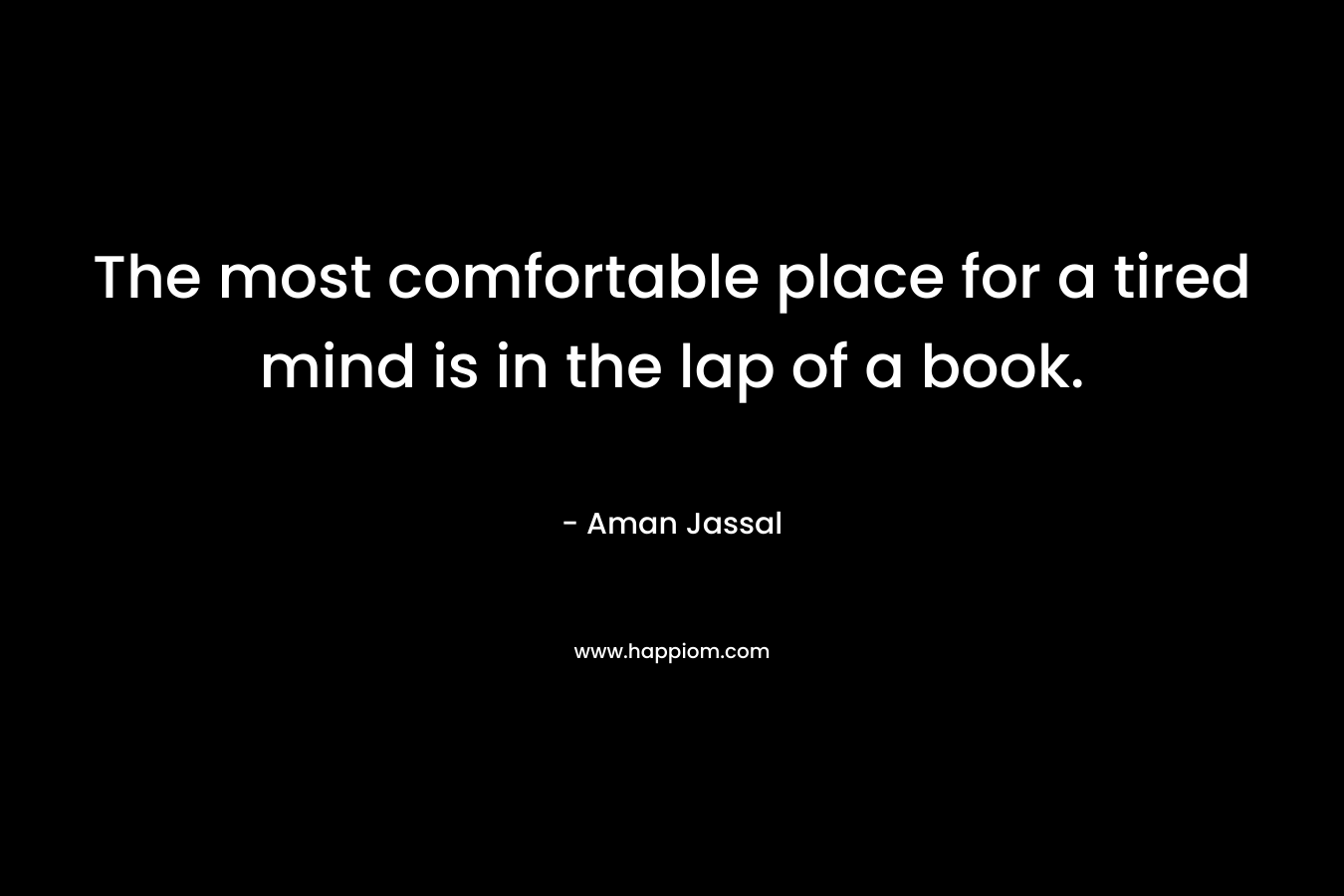 The most comfortable place for a tired mind is in the lap of a book. – Aman Jassal