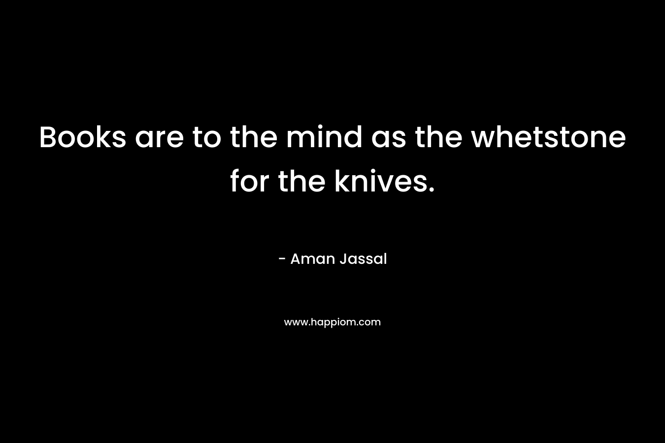 Books are to the mind as the whetstone for the knives. – Aman Jassal
