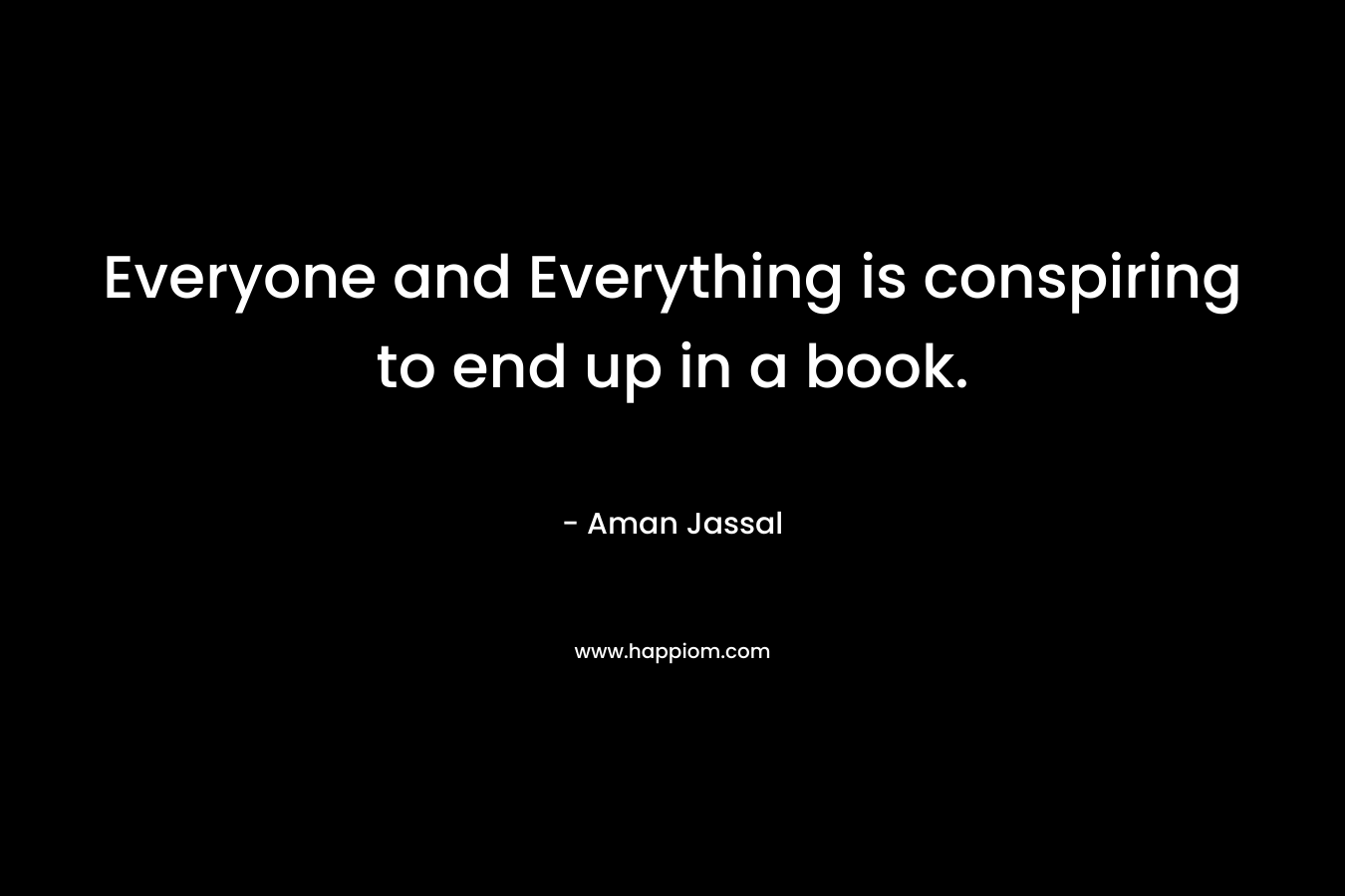 Everyone and Everything is conspiring to end up in a book. – Aman Jassal