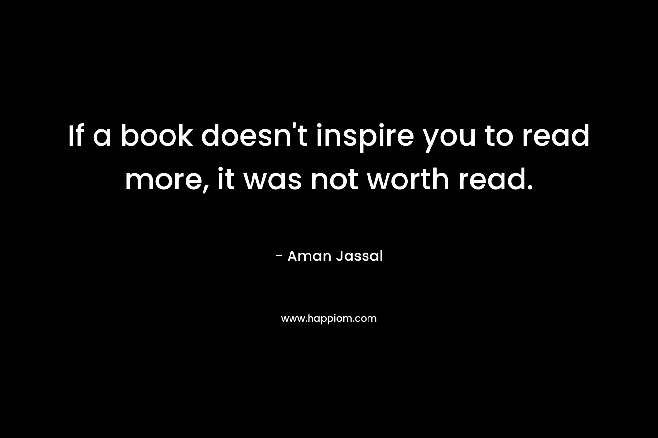 If a book doesn’t inspire you to read more, it was not worth read. – Aman Jassal