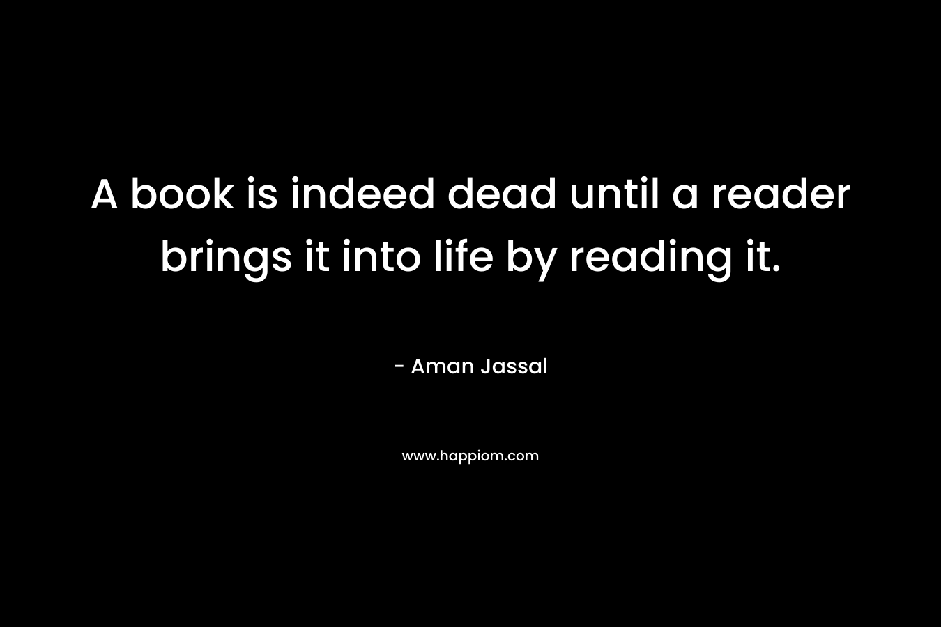 A book is indeed dead until a reader brings it into life by reading it.