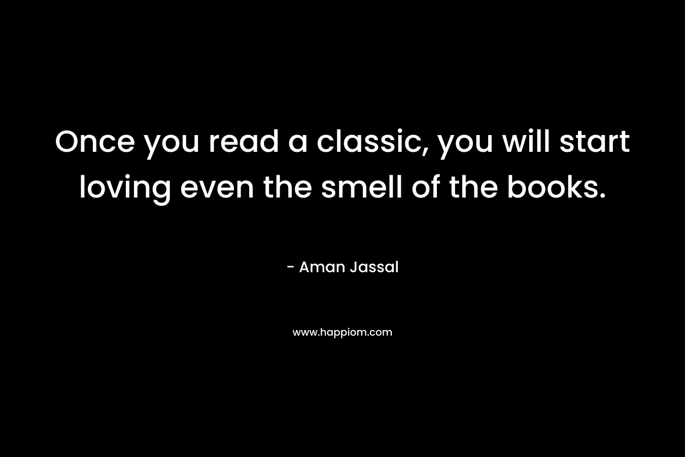 Once you read a classic, you will start loving even the smell of the books.