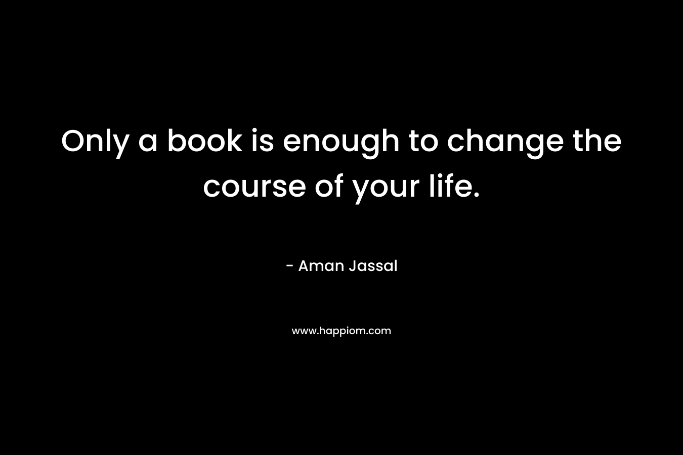 Only a book is enough to change the course of your life. – Aman Jassal