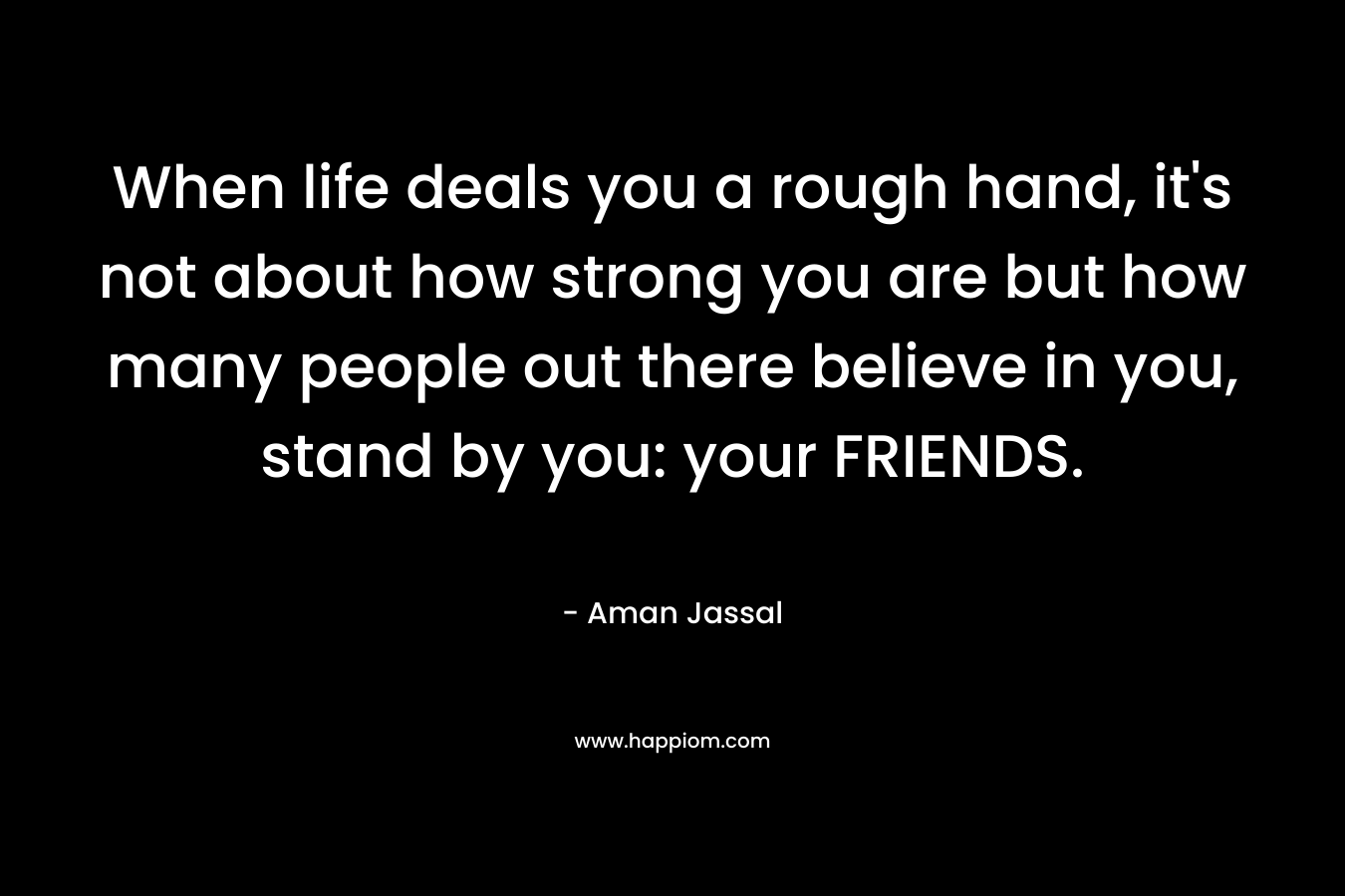 When life deals you a rough hand, it's not about how strong you are but how many people out there believe in you, stand by you: your FRIENDS.