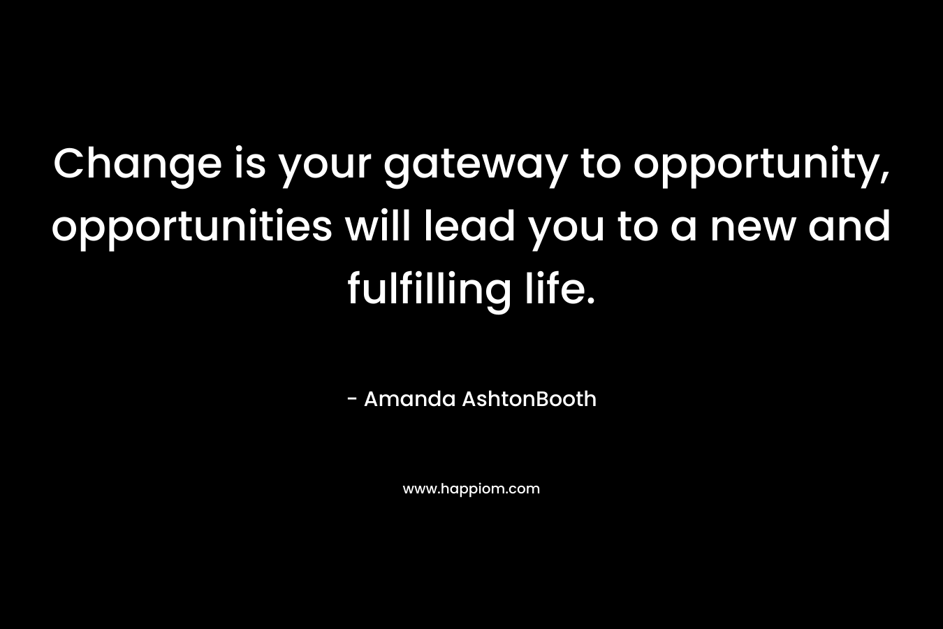 Change is your gateway to opportunity, opportunities will lead you to a new and fulfilling life.