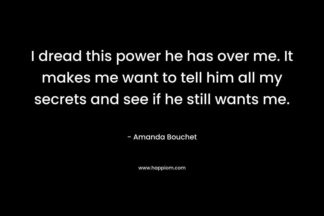 I dread this power he has over me. It makes me want to tell him all my secrets and see if he still wants me. – Amanda Bouchet