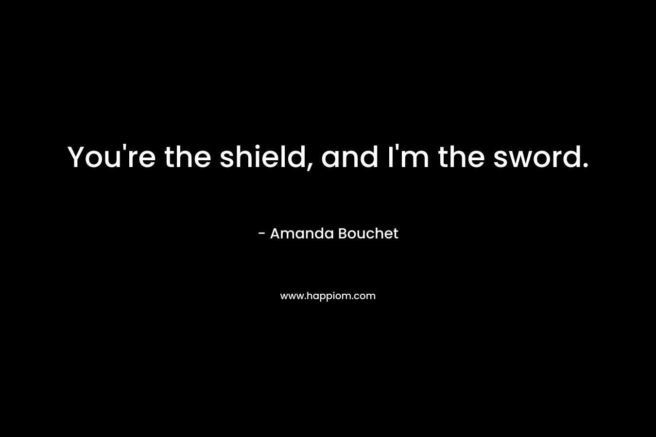 You’re the shield, and I’m the sword. – Amanda Bouchet