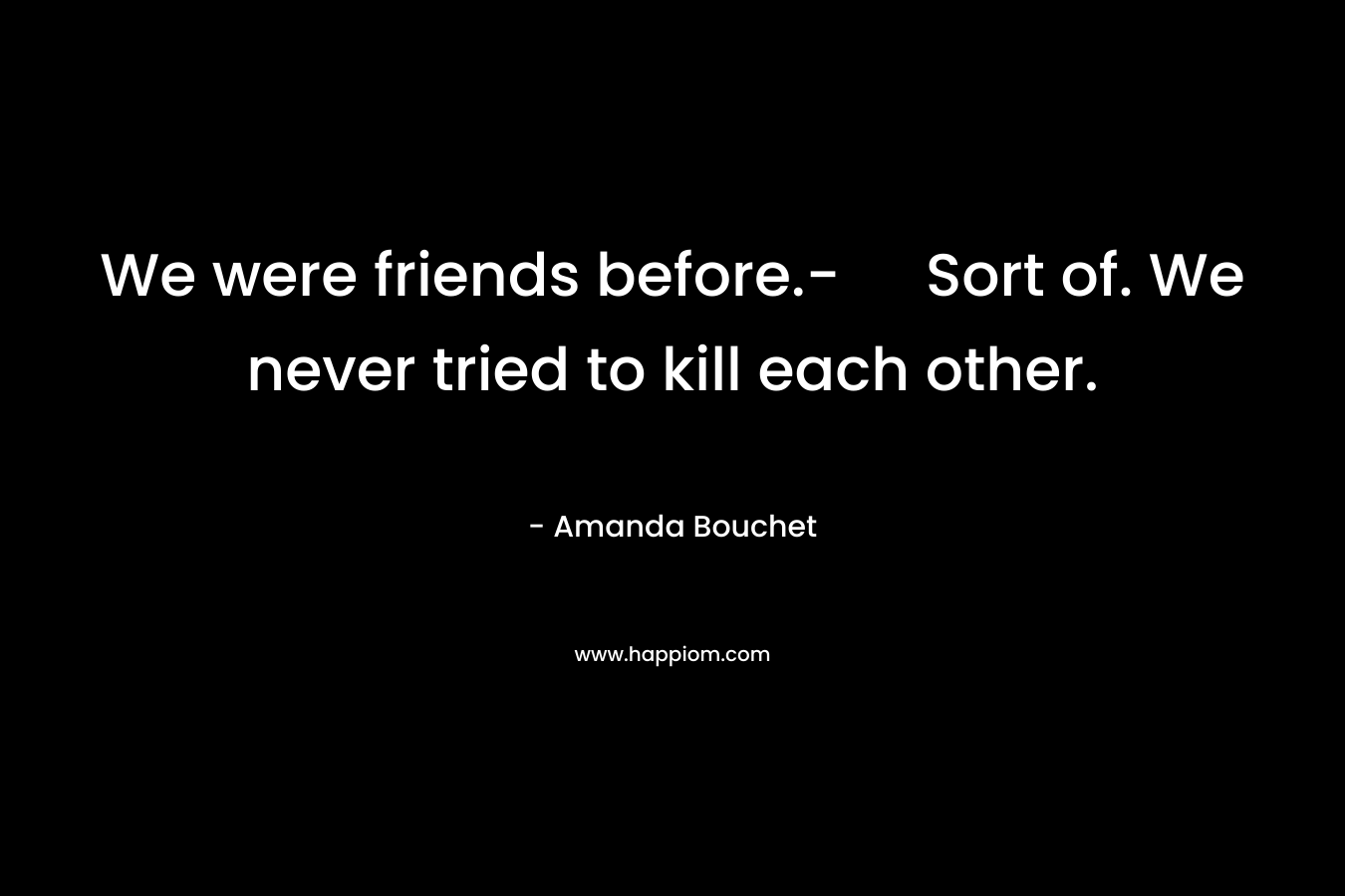 We were friends before.- Sort of. We never tried to kill each other. – Amanda Bouchet