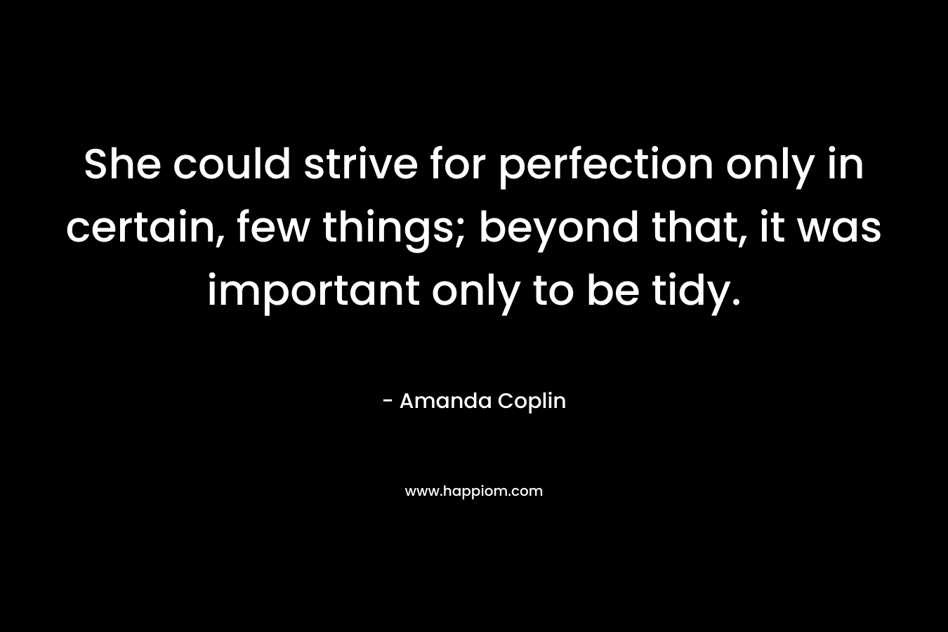 She could strive for perfection only in certain, few things; beyond that, it was important only to be tidy. – Amanda Coplin