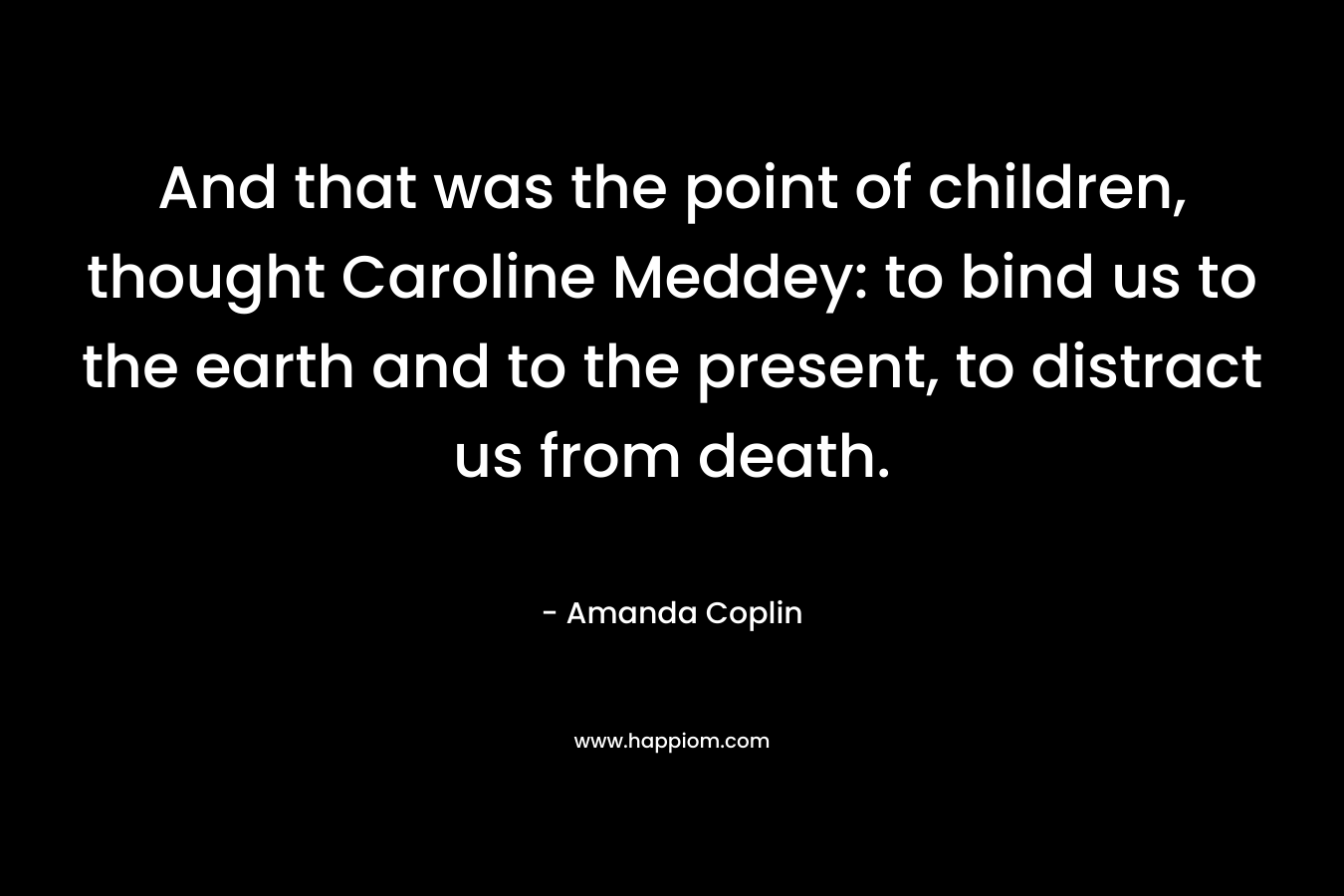 And that was the point of children, thought Caroline Meddey: to bind us to the earth and to the present, to distract us from death.