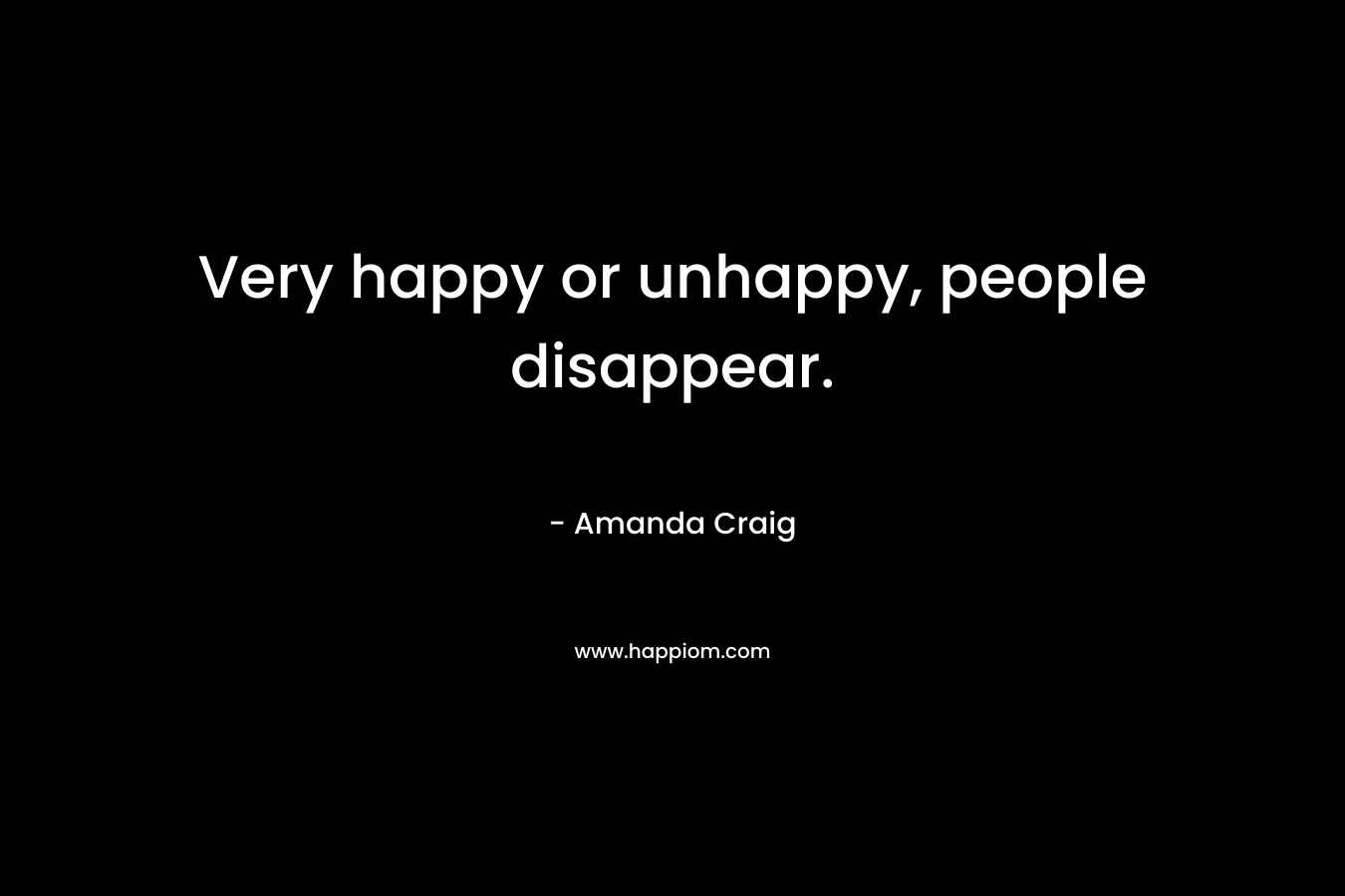 Very happy or unhappy, people disappear.