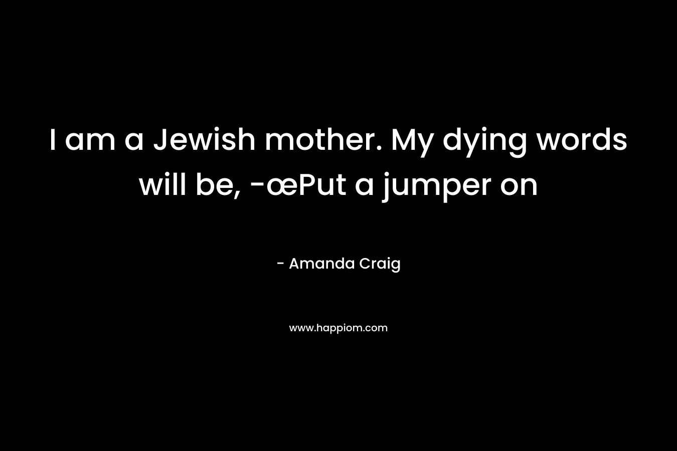 I am a Jewish mother. My dying words will be, -œPut a jumper on – Amanda Craig