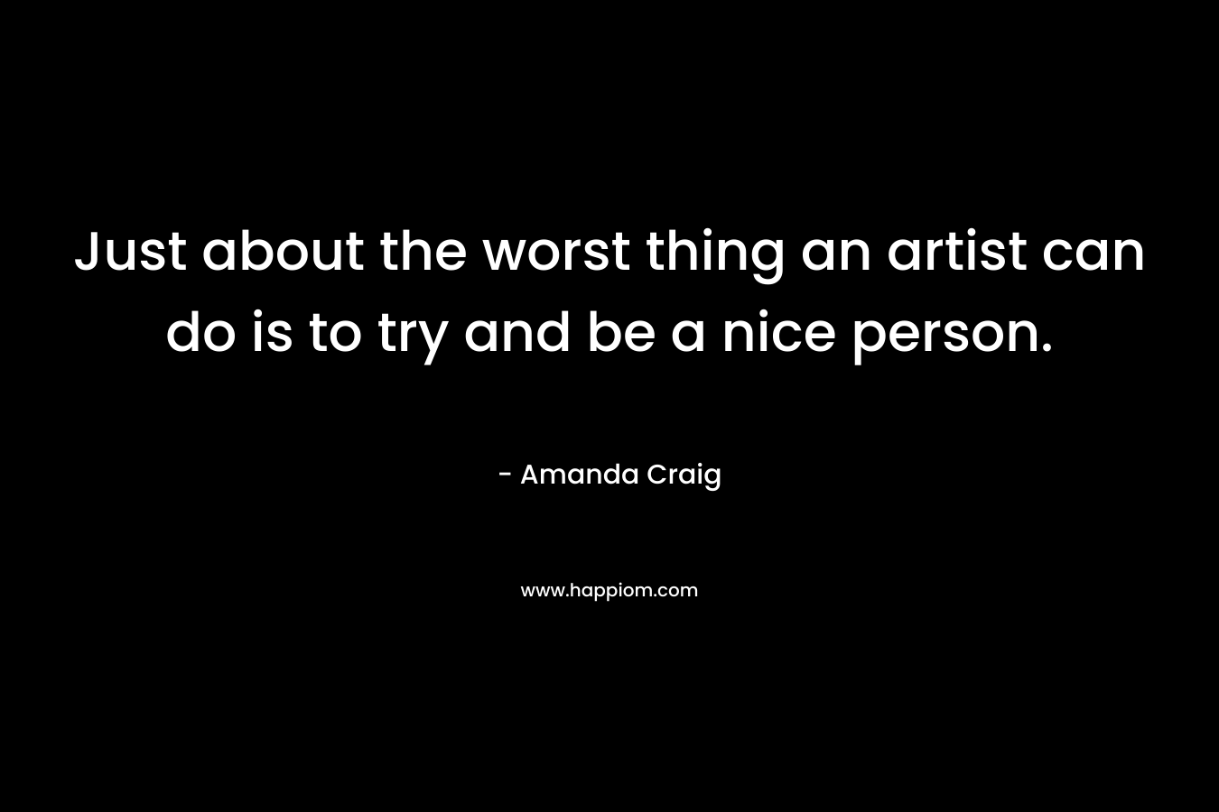 Just about the worst thing an artist can do is to try and be a nice person. – Amanda Craig