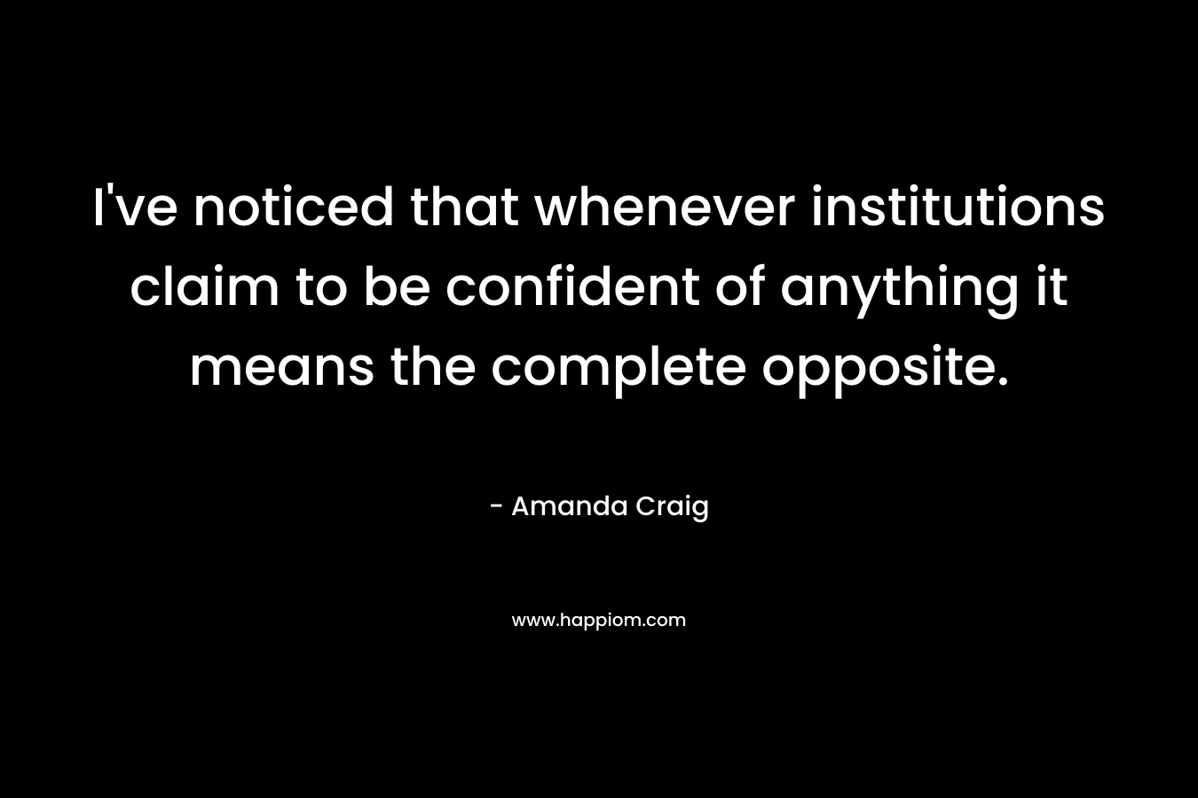 I’ve noticed that whenever institutions claim to be confident of anything it means the complete opposite. – Amanda Craig