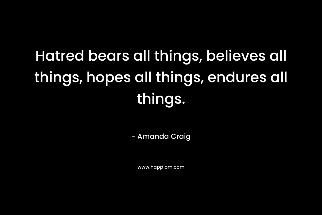 Hatred bears all things, believes all things, hopes all things, endures all things. – Amanda Craig