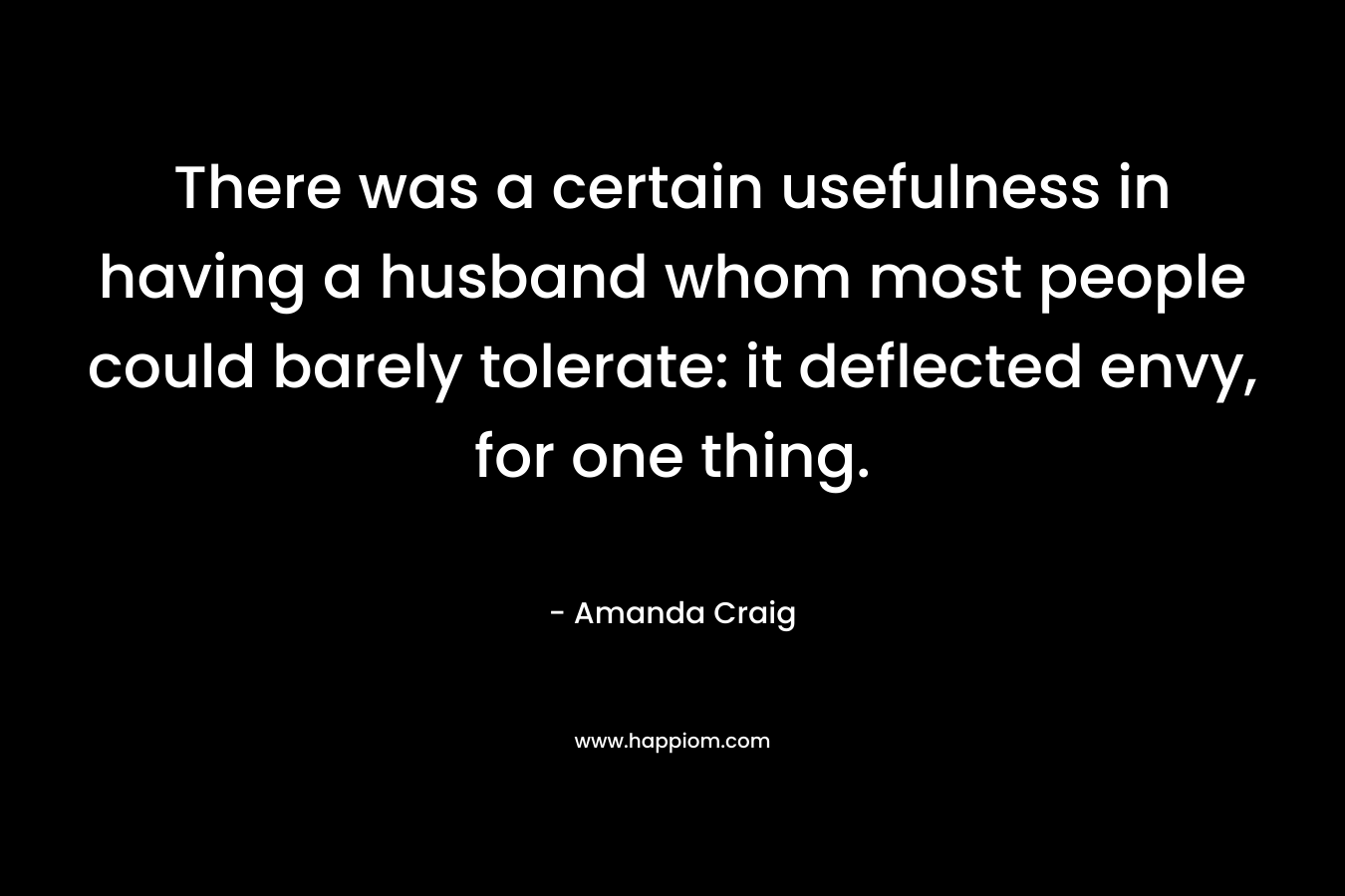 There was a certain usefulness in having a husband whom most people could barely tolerate: it deflected envy, for one thing. – Amanda Craig